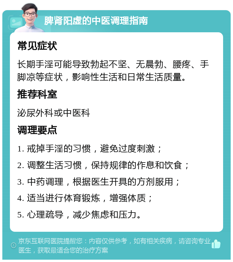 脾肾阳虚的中医调理指南 常见症状 长期手淫可能导致勃起不坚、无晨勃、腰疼、手脚凉等症状，影响性生活和日常生活质量。 推荐科室 泌尿外科或中医科 调理要点 1. 戒掉手淫的习惯，避免过度刺激； 2. 调整生活习惯，保持规律的作息和饮食； 3. 中药调理，根据医生开具的方剂服用； 4. 适当进行体育锻炼，增强体质； 5. 心理疏导，减少焦虑和压力。