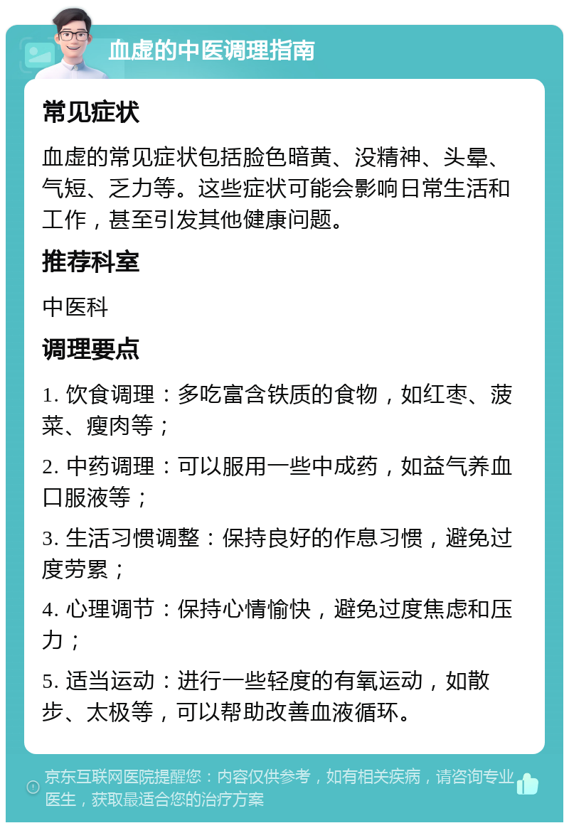 血虚的中医调理指南 常见症状 血虚的常见症状包括脸色暗黄、没精神、头晕、气短、乏力等。这些症状可能会影响日常生活和工作，甚至引发其他健康问题。 推荐科室 中医科 调理要点 1. 饮食调理：多吃富含铁质的食物，如红枣、菠菜、瘦肉等； 2. 中药调理：可以服用一些中成药，如益气养血口服液等； 3. 生活习惯调整：保持良好的作息习惯，避免过度劳累； 4. 心理调节：保持心情愉快，避免过度焦虑和压力； 5. 适当运动：进行一些轻度的有氧运动，如散步、太极等，可以帮助改善血液循环。