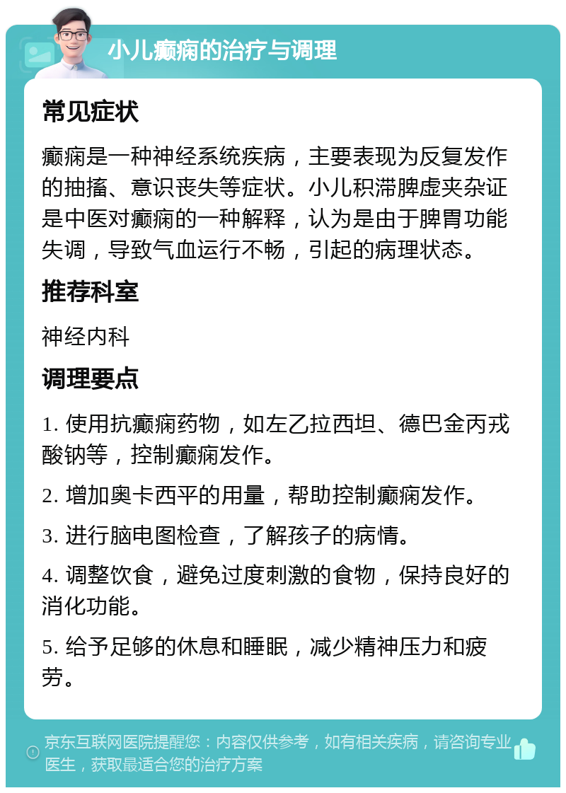 小儿癫痫的治疗与调理 常见症状 癫痫是一种神经系统疾病，主要表现为反复发作的抽搐、意识丧失等症状。小儿积滞脾虚夹杂证是中医对癫痫的一种解释，认为是由于脾胃功能失调，导致气血运行不畅，引起的病理状态。 推荐科室 神经内科 调理要点 1. 使用抗癫痫药物，如左乙拉西坦、德巴金丙戎酸钠等，控制癫痫发作。 2. 增加奥卡西平的用量，帮助控制癫痫发作。 3. 进行脑电图检查，了解孩子的病情。 4. 调整饮食，避免过度刺激的食物，保持良好的消化功能。 5. 给予足够的休息和睡眠，减少精神压力和疲劳。