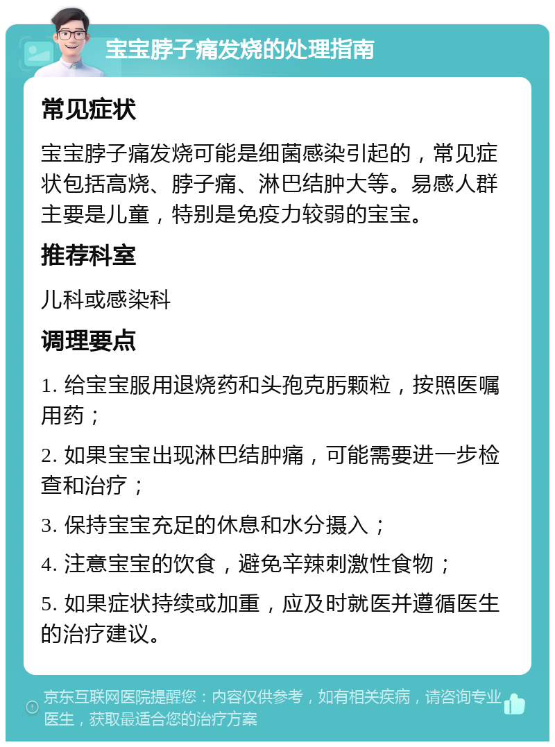 宝宝脖子痛发烧的处理指南 常见症状 宝宝脖子痛发烧可能是细菌感染引起的，常见症状包括高烧、脖子痛、淋巴结肿大等。易感人群主要是儿童，特别是免疫力较弱的宝宝。 推荐科室 儿科或感染科 调理要点 1. 给宝宝服用退烧药和头孢克肟颗粒，按照医嘱用药； 2. 如果宝宝出现淋巴结肿痛，可能需要进一步检查和治疗； 3. 保持宝宝充足的休息和水分摄入； 4. 注意宝宝的饮食，避免辛辣刺激性食物； 5. 如果症状持续或加重，应及时就医并遵循医生的治疗建议。