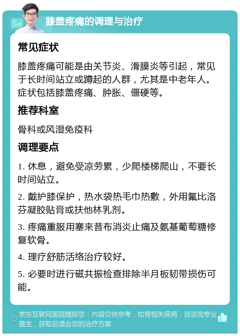 膝盖疼痛的调理与治疗 常见症状 膝盖疼痛可能是由关节炎、滑膜炎等引起，常见于长时间站立或蹲起的人群，尤其是中老年人。症状包括膝盖疼痛、肿胀、僵硬等。 推荐科室 骨科或风湿免疫科 调理要点 1. 休息，避免受凉劳累，少爬楼梯爬山，不要长时间站立。 2. 戴护膝保护，热水袋热毛巾热敷，外用氟比洛芬凝胶贴膏或扶他林乳剂。 3. 疼痛重服用塞来昔布消炎止痛及氨基葡萄糖修复软骨。 4. 理疗舒筋活络治疗较好。 5. 必要时进行磁共振检查排除半月板韧带损伤可能。