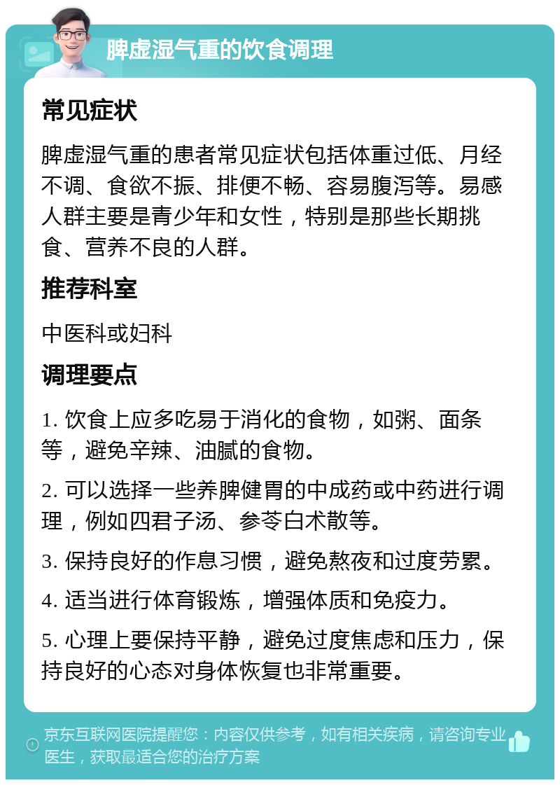 脾虚湿气重的饮食调理 常见症状 脾虚湿气重的患者常见症状包括体重过低、月经不调、食欲不振、排便不畅、容易腹泻等。易感人群主要是青少年和女性，特别是那些长期挑食、营养不良的人群。 推荐科室 中医科或妇科 调理要点 1. 饮食上应多吃易于消化的食物，如粥、面条等，避免辛辣、油腻的食物。 2. 可以选择一些养脾健胃的中成药或中药进行调理，例如四君子汤、参苓白术散等。 3. 保持良好的作息习惯，避免熬夜和过度劳累。 4. 适当进行体育锻炼，增强体质和免疫力。 5. 心理上要保持平静，避免过度焦虑和压力，保持良好的心态对身体恢复也非常重要。