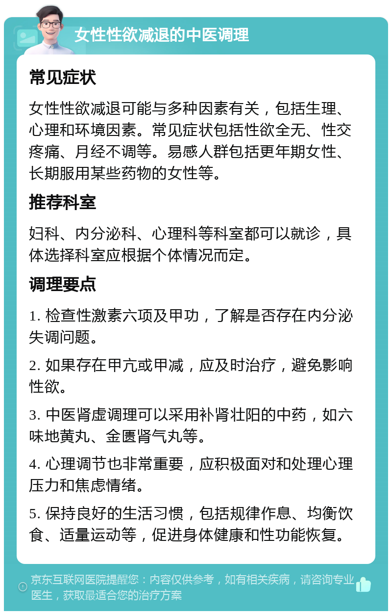 女性性欲减退的中医调理 常见症状 女性性欲减退可能与多种因素有关，包括生理、心理和环境因素。常见症状包括性欲全无、性交疼痛、月经不调等。易感人群包括更年期女性、长期服用某些药物的女性等。 推荐科室 妇科、内分泌科、心理科等科室都可以就诊，具体选择科室应根据个体情况而定。 调理要点 1. 检查性激素六项及甲功，了解是否存在内分泌失调问题。 2. 如果存在甲亢或甲减，应及时治疗，避免影响性欲。 3. 中医肾虚调理可以采用补肾壮阳的中药，如六味地黄丸、金匮肾气丸等。 4. 心理调节也非常重要，应积极面对和处理心理压力和焦虑情绪。 5. 保持良好的生活习惯，包括规律作息、均衡饮食、适量运动等，促进身体健康和性功能恢复。