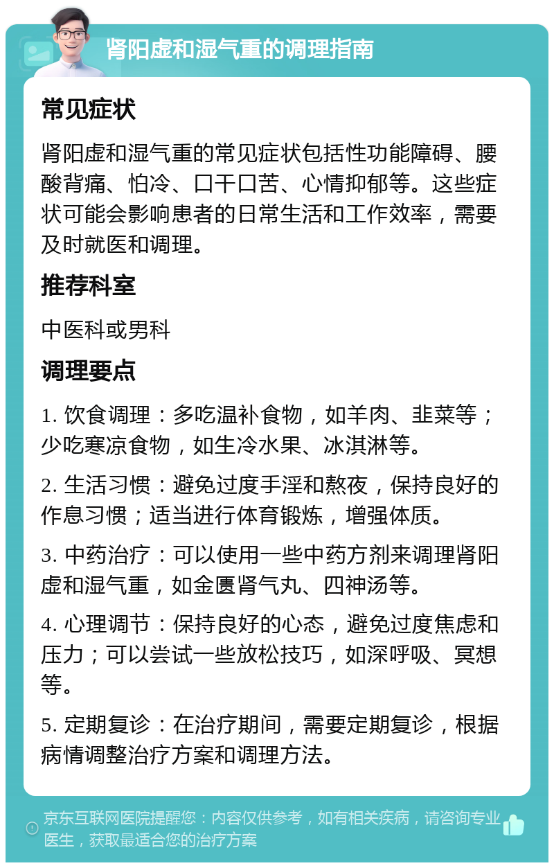 肾阳虚和湿气重的调理指南 常见症状 肾阳虚和湿气重的常见症状包括性功能障碍、腰酸背痛、怕冷、口干口苦、心情抑郁等。这些症状可能会影响患者的日常生活和工作效率，需要及时就医和调理。 推荐科室 中医科或男科 调理要点 1. 饮食调理：多吃温补食物，如羊肉、韭菜等；少吃寒凉食物，如生冷水果、冰淇淋等。 2. 生活习惯：避免过度手淫和熬夜，保持良好的作息习惯；适当进行体育锻炼，增强体质。 3. 中药治疗：可以使用一些中药方剂来调理肾阳虚和湿气重，如金匮肾气丸、四神汤等。 4. 心理调节：保持良好的心态，避免过度焦虑和压力；可以尝试一些放松技巧，如深呼吸、冥想等。 5. 定期复诊：在治疗期间，需要定期复诊，根据病情调整治疗方案和调理方法。