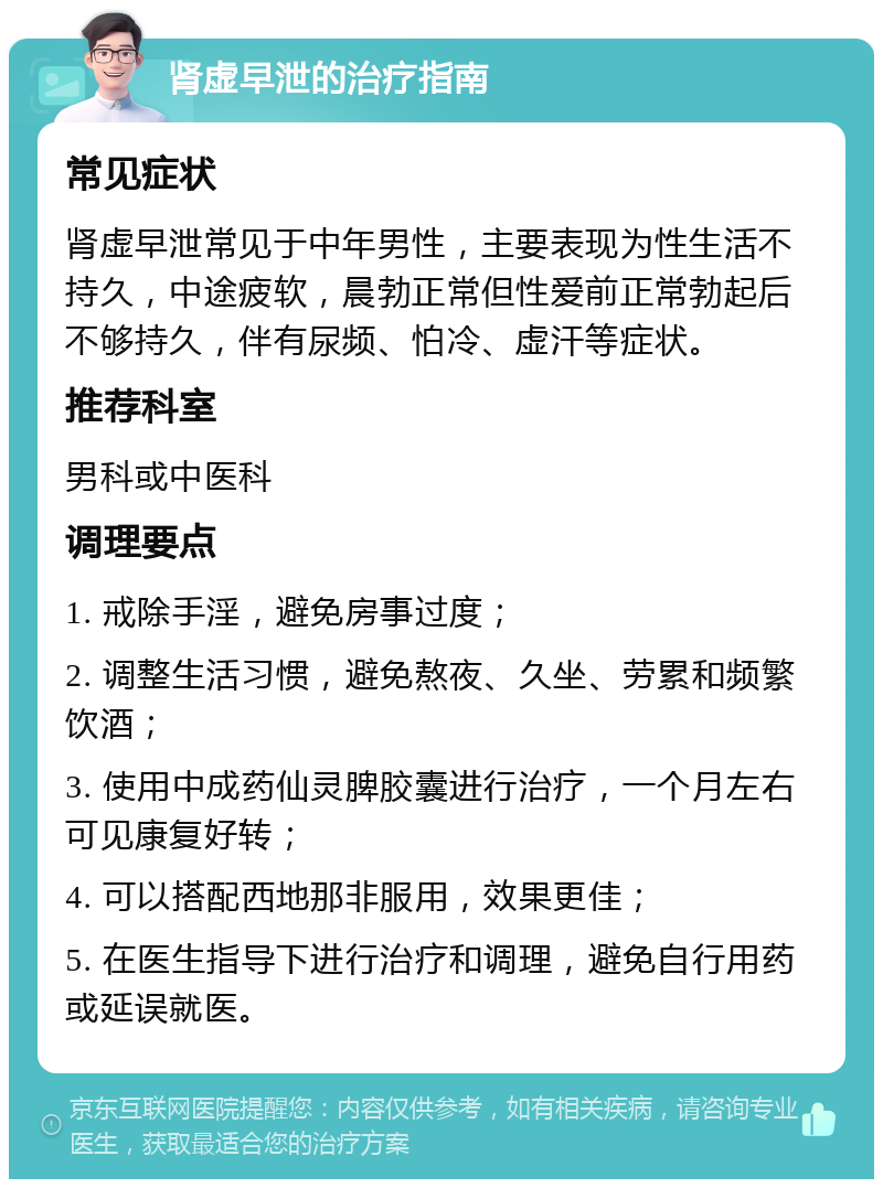 肾虚早泄的治疗指南 常见症状 肾虚早泄常见于中年男性，主要表现为性生活不持久，中途疲软，晨勃正常但性爱前正常勃起后不够持久，伴有尿频、怕冷、虚汗等症状。 推荐科室 男科或中医科 调理要点 1. 戒除手淫，避免房事过度； 2. 调整生活习惯，避免熬夜、久坐、劳累和频繁饮酒； 3. 使用中成药仙灵脾胶囊进行治疗，一个月左右可见康复好转； 4. 可以搭配西地那非服用，效果更佳； 5. 在医生指导下进行治疗和调理，避免自行用药或延误就医。