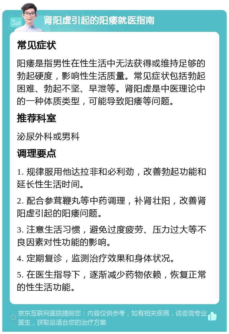 肾阳虚引起的阳痿就医指南 常见症状 阳痿是指男性在性生活中无法获得或维持足够的勃起硬度，影响性生活质量。常见症状包括勃起困难、勃起不坚、早泄等。肾阳虚是中医理论中的一种体质类型，可能导致阳痿等问题。 推荐科室 泌尿外科或男科 调理要点 1. 规律服用他达拉非和必利劲，改善勃起功能和延长性生活时间。 2. 配合参茸鞭丸等中药调理，补肾壮阳，改善肾阳虚引起的阳痿问题。 3. 注意生活习惯，避免过度疲劳、压力过大等不良因素对性功能的影响。 4. 定期复诊，监测治疗效果和身体状况。 5. 在医生指导下，逐渐减少药物依赖，恢复正常的性生活功能。