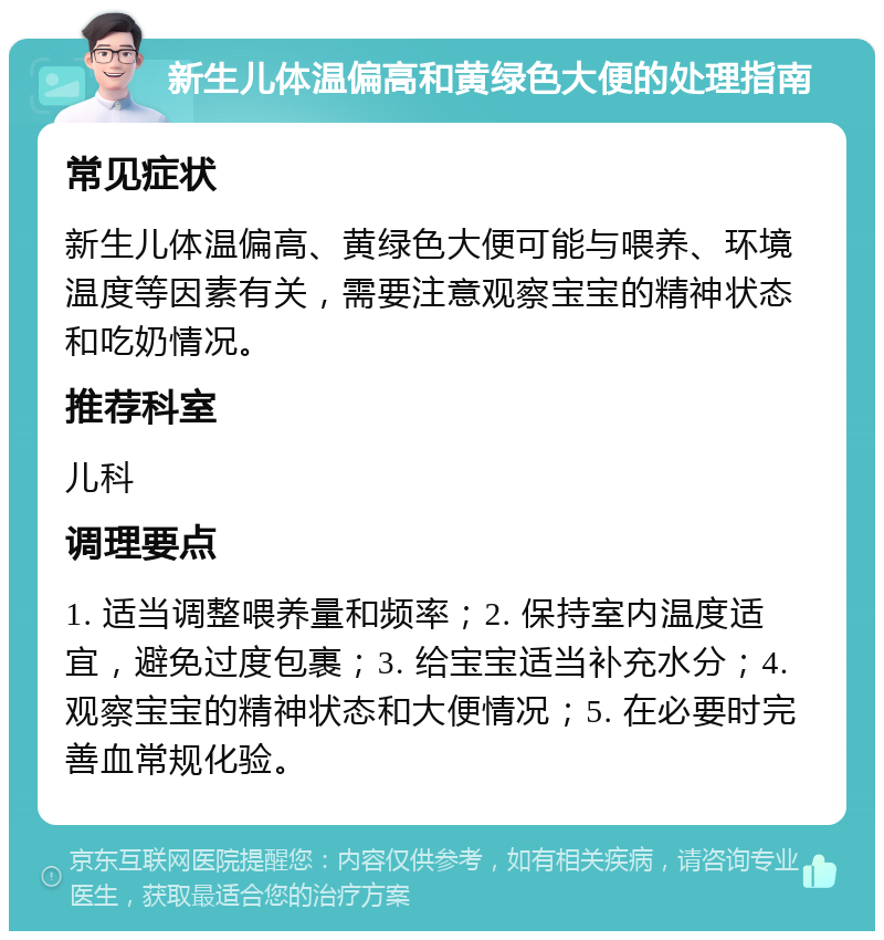 新生儿体温偏高和黄绿色大便的处理指南 常见症状 新生儿体温偏高、黄绿色大便可能与喂养、环境温度等因素有关，需要注意观察宝宝的精神状态和吃奶情况。 推荐科室 儿科 调理要点 1. 适当调整喂养量和频率；2. 保持室内温度适宜，避免过度包裹；3. 给宝宝适当补充水分；4. 观察宝宝的精神状态和大便情况；5. 在必要时完善血常规化验。