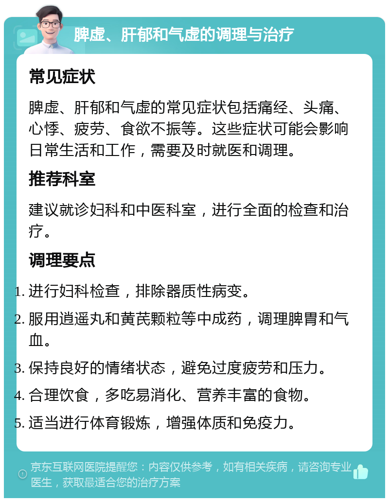 脾虚、肝郁和气虚的调理与治疗 常见症状 脾虚、肝郁和气虚的常见症状包括痛经、头痛、心悸、疲劳、食欲不振等。这些症状可能会影响日常生活和工作，需要及时就医和调理。 推荐科室 建议就诊妇科和中医科室，进行全面的检查和治疗。 调理要点 进行妇科检查，排除器质性病变。 服用逍遥丸和黄芪颗粒等中成药，调理脾胃和气血。 保持良好的情绪状态，避免过度疲劳和压力。 合理饮食，多吃易消化、营养丰富的食物。 适当进行体育锻炼，增强体质和免疫力。