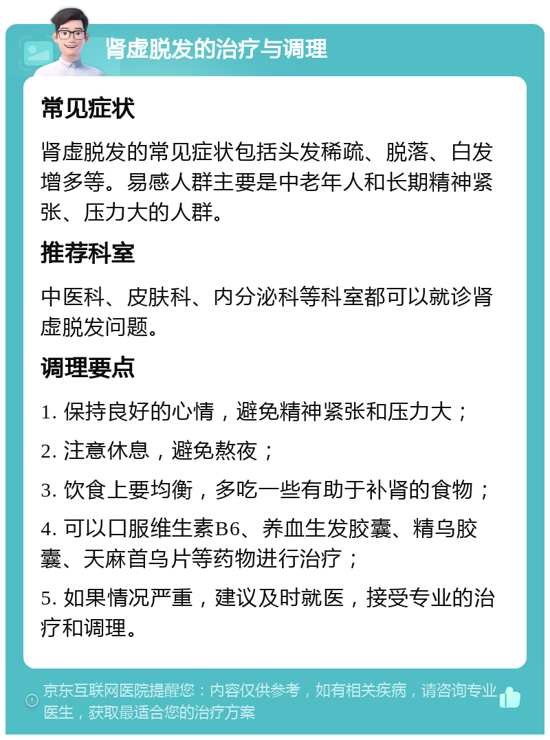 肾虚脱发的治疗与调理 常见症状 肾虚脱发的常见症状包括头发稀疏、脱落、白发增多等。易感人群主要是中老年人和长期精神紧张、压力大的人群。 推荐科室 中医科、皮肤科、内分泌科等科室都可以就诊肾虚脱发问题。 调理要点 1. 保持良好的心情，避免精神紧张和压力大； 2. 注意休息，避免熬夜； 3. 饮食上要均衡，多吃一些有助于补肾的食物； 4. 可以口服维生素B6、养血生发胶囊、精乌胶囊、天麻首乌片等药物进行治疗； 5. 如果情况严重，建议及时就医，接受专业的治疗和调理。