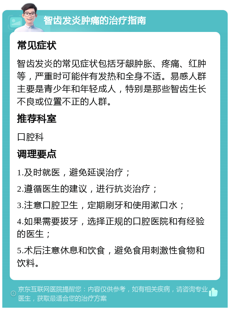 智齿发炎肿痛的治疗指南 常见症状 智齿发炎的常见症状包括牙龈肿胀、疼痛、红肿等，严重时可能伴有发热和全身不适。易感人群主要是青少年和年轻成人，特别是那些智齿生长不良或位置不正的人群。 推荐科室 口腔科 调理要点 1.及时就医，避免延误治疗； 2.遵循医生的建议，进行抗炎治疗； 3.注意口腔卫生，定期刷牙和使用漱口水； 4.如果需要拔牙，选择正规的口腔医院和有经验的医生； 5.术后注意休息和饮食，避免食用刺激性食物和饮料。