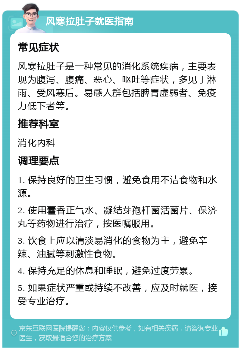 风寒拉肚子就医指南 常见症状 风寒拉肚子是一种常见的消化系统疾病，主要表现为腹泻、腹痛、恶心、呕吐等症状，多见于淋雨、受风寒后。易感人群包括脾胃虚弱者、免疫力低下者等。 推荐科室 消化内科 调理要点 1. 保持良好的卫生习惯，避免食用不洁食物和水源。 2. 使用藿香正气水、凝结芽孢杆菌活菌片、保济丸等药物进行治疗，按医嘱服用。 3. 饮食上应以清淡易消化的食物为主，避免辛辣、油腻等刺激性食物。 4. 保持充足的休息和睡眠，避免过度劳累。 5. 如果症状严重或持续不改善，应及时就医，接受专业治疗。