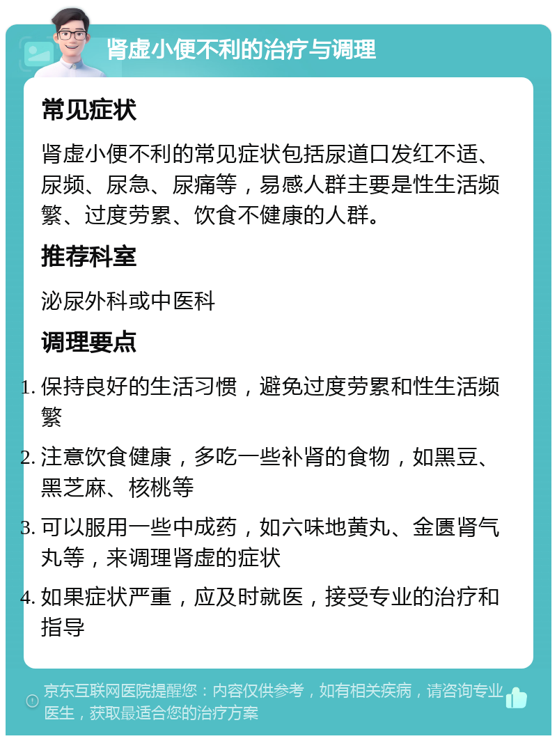 肾虚小便不利的治疗与调理 常见症状 肾虚小便不利的常见症状包括尿道口发红不适、尿频、尿急、尿痛等，易感人群主要是性生活频繁、过度劳累、饮食不健康的人群。 推荐科室 泌尿外科或中医科 调理要点 保持良好的生活习惯，避免过度劳累和性生活频繁 注意饮食健康，多吃一些补肾的食物，如黑豆、黑芝麻、核桃等 可以服用一些中成药，如六味地黄丸、金匮肾气丸等，来调理肾虚的症状 如果症状严重，应及时就医，接受专业的治疗和指导