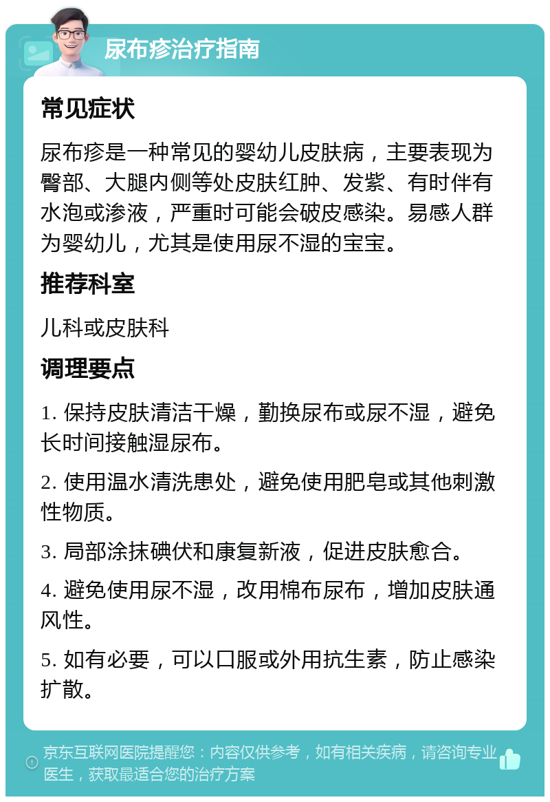 尿布疹治疗指南 常见症状 尿布疹是一种常见的婴幼儿皮肤病，主要表现为臀部、大腿内侧等处皮肤红肿、发紫、有时伴有水泡或渗液，严重时可能会破皮感染。易感人群为婴幼儿，尤其是使用尿不湿的宝宝。 推荐科室 儿科或皮肤科 调理要点 1. 保持皮肤清洁干燥，勤换尿布或尿不湿，避免长时间接触湿尿布。 2. 使用温水清洗患处，避免使用肥皂或其他刺激性物质。 3. 局部涂抹碘伏和康复新液，促进皮肤愈合。 4. 避免使用尿不湿，改用棉布尿布，增加皮肤通风性。 5. 如有必要，可以口服或外用抗生素，防止感染扩散。