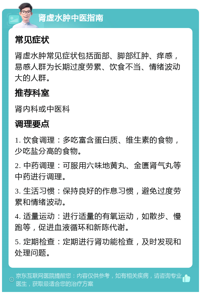 肾虚水肿中医指南 常见症状 肾虚水肿常见症状包括面部、脚部红肿、痒感，易感人群为长期过度劳累、饮食不当、情绪波动大的人群。 推荐科室 肾内科或中医科 调理要点 1. 饮食调理：多吃富含蛋白质、维生素的食物，少吃盐分高的食物。 2. 中药调理：可服用六味地黄丸、金匮肾气丸等中药进行调理。 3. 生活习惯：保持良好的作息习惯，避免过度劳累和情绪波动。 4. 适量运动：进行适量的有氧运动，如散步、慢跑等，促进血液循环和新陈代谢。 5. 定期检查：定期进行肾功能检查，及时发现和处理问题。