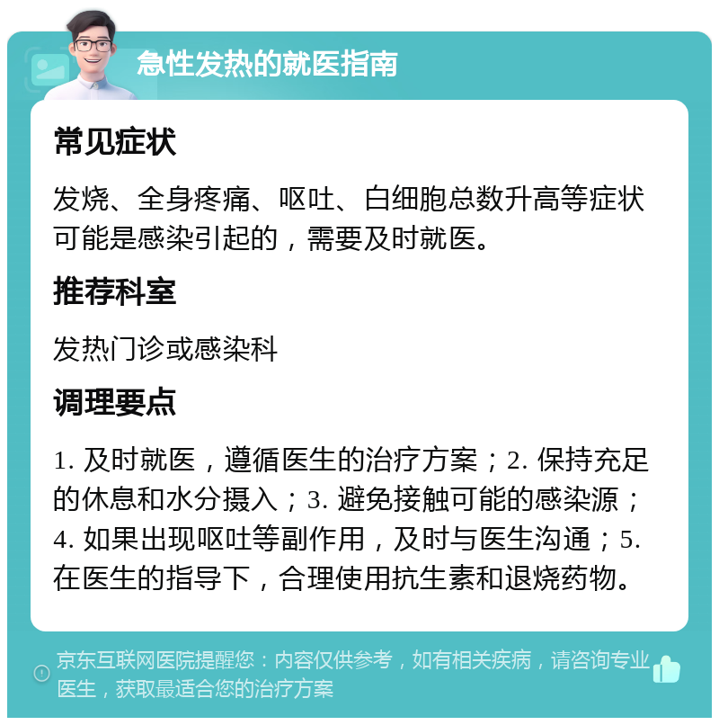 急性发热的就医指南 常见症状 发烧、全身疼痛、呕吐、白细胞总数升高等症状可能是感染引起的，需要及时就医。 推荐科室 发热门诊或感染科 调理要点 1. 及时就医，遵循医生的治疗方案；2. 保持充足的休息和水分摄入；3. 避免接触可能的感染源；4. 如果出现呕吐等副作用，及时与医生沟通；5. 在医生的指导下，合理使用抗生素和退烧药物。