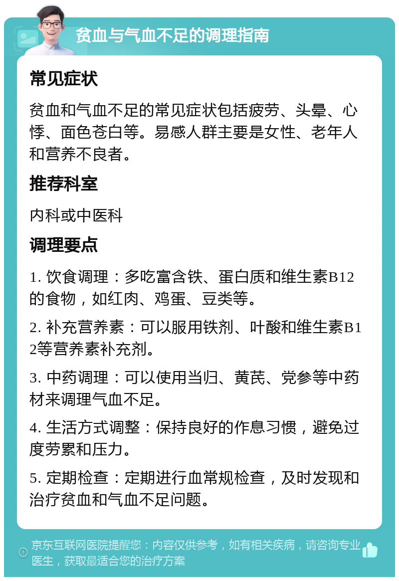 贫血与气血不足的调理指南 常见症状 贫血和气血不足的常见症状包括疲劳、头晕、心悸、面色苍白等。易感人群主要是女性、老年人和营养不良者。 推荐科室 内科或中医科 调理要点 1. 饮食调理：多吃富含铁、蛋白质和维生素B12的食物，如红肉、鸡蛋、豆类等。 2. 补充营养素：可以服用铁剂、叶酸和维生素B12等营养素补充剂。 3. 中药调理：可以使用当归、黄芪、党参等中药材来调理气血不足。 4. 生活方式调整：保持良好的作息习惯，避免过度劳累和压力。 5. 定期检查：定期进行血常规检查，及时发现和治疗贫血和气血不足问题。