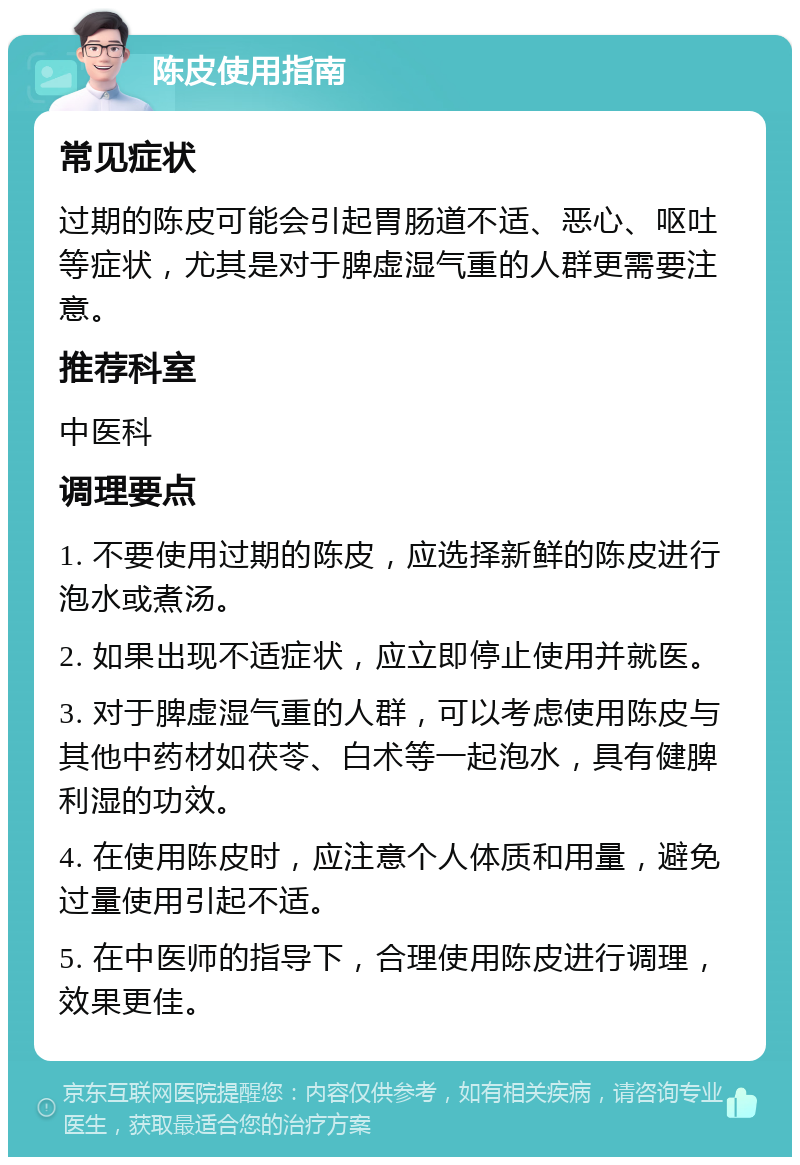 陈皮使用指南 常见症状 过期的陈皮可能会引起胃肠道不适、恶心、呕吐等症状，尤其是对于脾虚湿气重的人群更需要注意。 推荐科室 中医科 调理要点 1. 不要使用过期的陈皮，应选择新鲜的陈皮进行泡水或煮汤。 2. 如果出现不适症状，应立即停止使用并就医。 3. 对于脾虚湿气重的人群，可以考虑使用陈皮与其他中药材如茯苓、白术等一起泡水，具有健脾利湿的功效。 4. 在使用陈皮时，应注意个人体质和用量，避免过量使用引起不适。 5. 在中医师的指导下，合理使用陈皮进行调理，效果更佳。