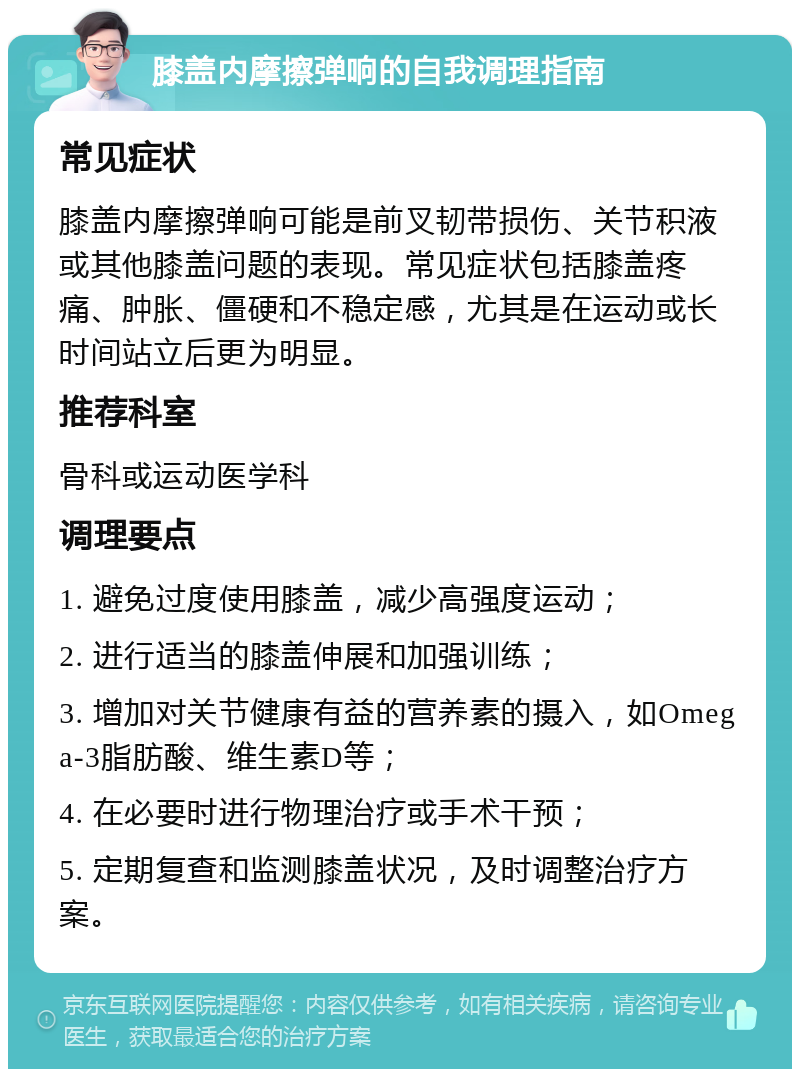 膝盖内摩擦弹响的自我调理指南 常见症状 膝盖内摩擦弹响可能是前叉韧带损伤、关节积液或其他膝盖问题的表现。常见症状包括膝盖疼痛、肿胀、僵硬和不稳定感，尤其是在运动或长时间站立后更为明显。 推荐科室 骨科或运动医学科 调理要点 1. 避免过度使用膝盖，减少高强度运动； 2. 进行适当的膝盖伸展和加强训练； 3. 增加对关节健康有益的营养素的摄入，如Omega-3脂肪酸、维生素D等； 4. 在必要时进行物理治疗或手术干预； 5. 定期复查和监测膝盖状况，及时调整治疗方案。