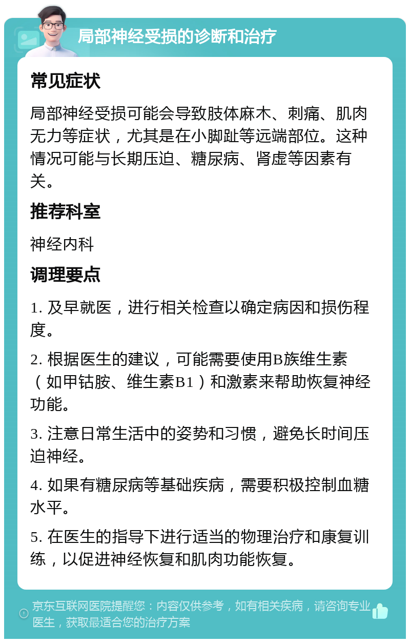 局部神经受损的诊断和治疗 常见症状 局部神经受损可能会导致肢体麻木、刺痛、肌肉无力等症状，尤其是在小脚趾等远端部位。这种情况可能与长期压迫、糖尿病、肾虚等因素有关。 推荐科室 神经内科 调理要点 1. 及早就医，进行相关检查以确定病因和损伤程度。 2. 根据医生的建议，可能需要使用B族维生素（如甲钴胺、维生素B1）和激素来帮助恢复神经功能。 3. 注意日常生活中的姿势和习惯，避免长时间压迫神经。 4. 如果有糖尿病等基础疾病，需要积极控制血糖水平。 5. 在医生的指导下进行适当的物理治疗和康复训练，以促进神经恢复和肌肉功能恢复。