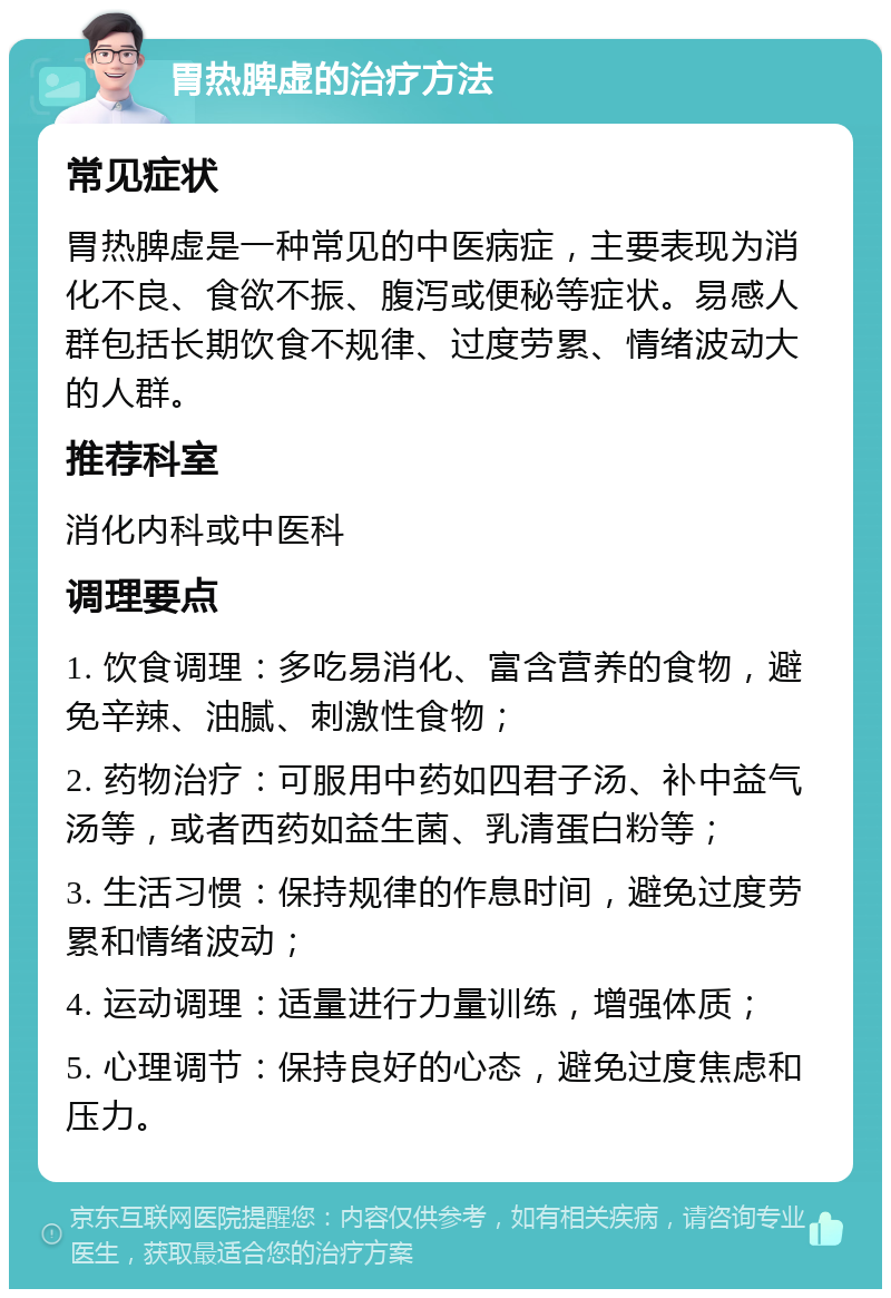 胃热脾虚的治疗方法 常见症状 胃热脾虚是一种常见的中医病症，主要表现为消化不良、食欲不振、腹泻或便秘等症状。易感人群包括长期饮食不规律、过度劳累、情绪波动大的人群。 推荐科室 消化内科或中医科 调理要点 1. 饮食调理：多吃易消化、富含营养的食物，避免辛辣、油腻、刺激性食物； 2. 药物治疗：可服用中药如四君子汤、补中益气汤等，或者西药如益生菌、乳清蛋白粉等； 3. 生活习惯：保持规律的作息时间，避免过度劳累和情绪波动； 4. 运动调理：适量进行力量训练，增强体质； 5. 心理调节：保持良好的心态，避免过度焦虑和压力。