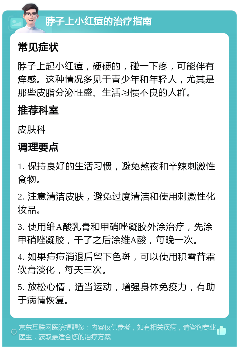 脖子上小红痘的治疗指南 常见症状 脖子上起小红痘，硬硬的，碰一下疼，可能伴有痒感。这种情况多见于青少年和年轻人，尤其是那些皮脂分泌旺盛、生活习惯不良的人群。 推荐科室 皮肤科 调理要点 1. 保持良好的生活习惯，避免熬夜和辛辣刺激性食物。 2. 注意清洁皮肤，避免过度清洁和使用刺激性化妆品。 3. 使用维A酸乳膏和甲硝唑凝胶外涂治疗，先涂甲硝唑凝胶，干了之后涂维A酸，每晚一次。 4. 如果痘痘消退后留下色斑，可以使用积雪苷霜软膏淡化，每天三次。 5. 放松心情，适当运动，增强身体免疫力，有助于病情恢复。