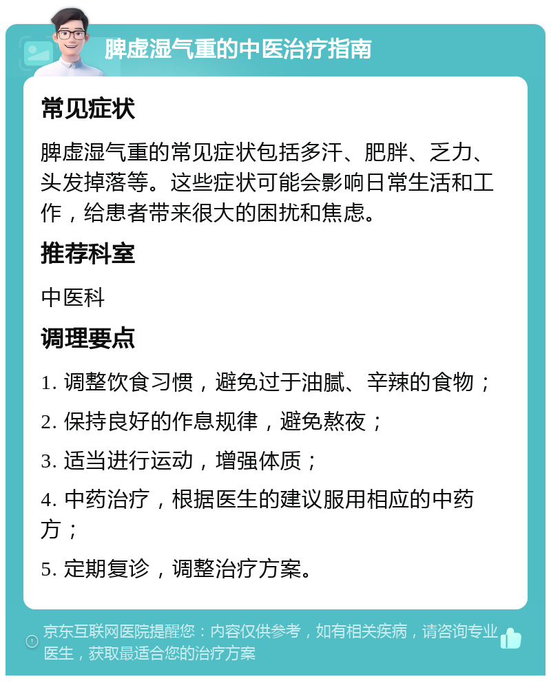 脾虚湿气重的中医治疗指南 常见症状 脾虚湿气重的常见症状包括多汗、肥胖、乏力、头发掉落等。这些症状可能会影响日常生活和工作，给患者带来很大的困扰和焦虑。 推荐科室 中医科 调理要点 1. 调整饮食习惯，避免过于油腻、辛辣的食物； 2. 保持良好的作息规律，避免熬夜； 3. 适当进行运动，增强体质； 4. 中药治疗，根据医生的建议服用相应的中药方； 5. 定期复诊，调整治疗方案。