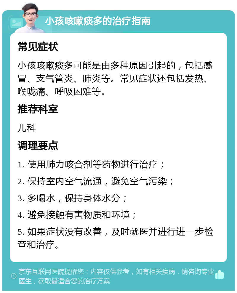 小孩咳嗽痰多的治疗指南 常见症状 小孩咳嗽痰多可能是由多种原因引起的，包括感冒、支气管炎、肺炎等。常见症状还包括发热、喉咙痛、呼吸困难等。 推荐科室 儿科 调理要点 1. 使用肺力咳合剂等药物进行治疗； 2. 保持室内空气流通，避免空气污染； 3. 多喝水，保持身体水分； 4. 避免接触有害物质和环境； 5. 如果症状没有改善，及时就医并进行进一步检查和治疗。