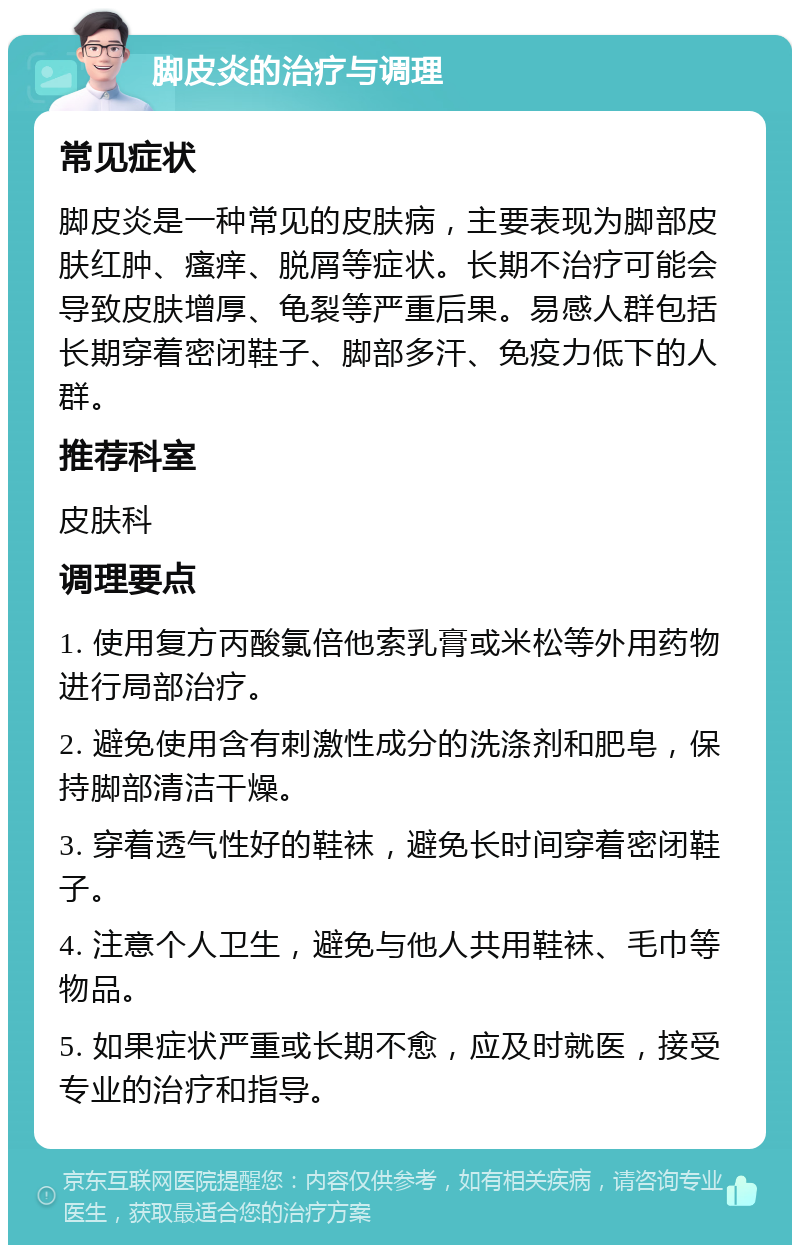 脚皮炎的治疗与调理 常见症状 脚皮炎是一种常见的皮肤病，主要表现为脚部皮肤红肿、瘙痒、脱屑等症状。长期不治疗可能会导致皮肤增厚、龟裂等严重后果。易感人群包括长期穿着密闭鞋子、脚部多汗、免疫力低下的人群。 推荐科室 皮肤科 调理要点 1. 使用复方丙酸氯倍他索乳膏或米松等外用药物进行局部治疗。 2. 避免使用含有刺激性成分的洗涤剂和肥皂，保持脚部清洁干燥。 3. 穿着透气性好的鞋袜，避免长时间穿着密闭鞋子。 4. 注意个人卫生，避免与他人共用鞋袜、毛巾等物品。 5. 如果症状严重或长期不愈，应及时就医，接受专业的治疗和指导。