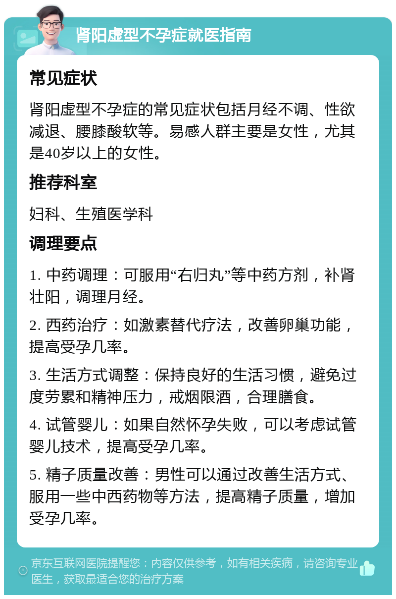 肾阳虚型不孕症就医指南 常见症状 肾阳虚型不孕症的常见症状包括月经不调、性欲减退、腰膝酸软等。易感人群主要是女性，尤其是40岁以上的女性。 推荐科室 妇科、生殖医学科 调理要点 1. 中药调理：可服用“右归丸”等中药方剂，补肾壮阳，调理月经。 2. 西药治疗：如激素替代疗法，改善卵巢功能，提高受孕几率。 3. 生活方式调整：保持良好的生活习惯，避免过度劳累和精神压力，戒烟限酒，合理膳食。 4. 试管婴儿：如果自然怀孕失败，可以考虑试管婴儿技术，提高受孕几率。 5. 精子质量改善：男性可以通过改善生活方式、服用一些中西药物等方法，提高精子质量，增加受孕几率。