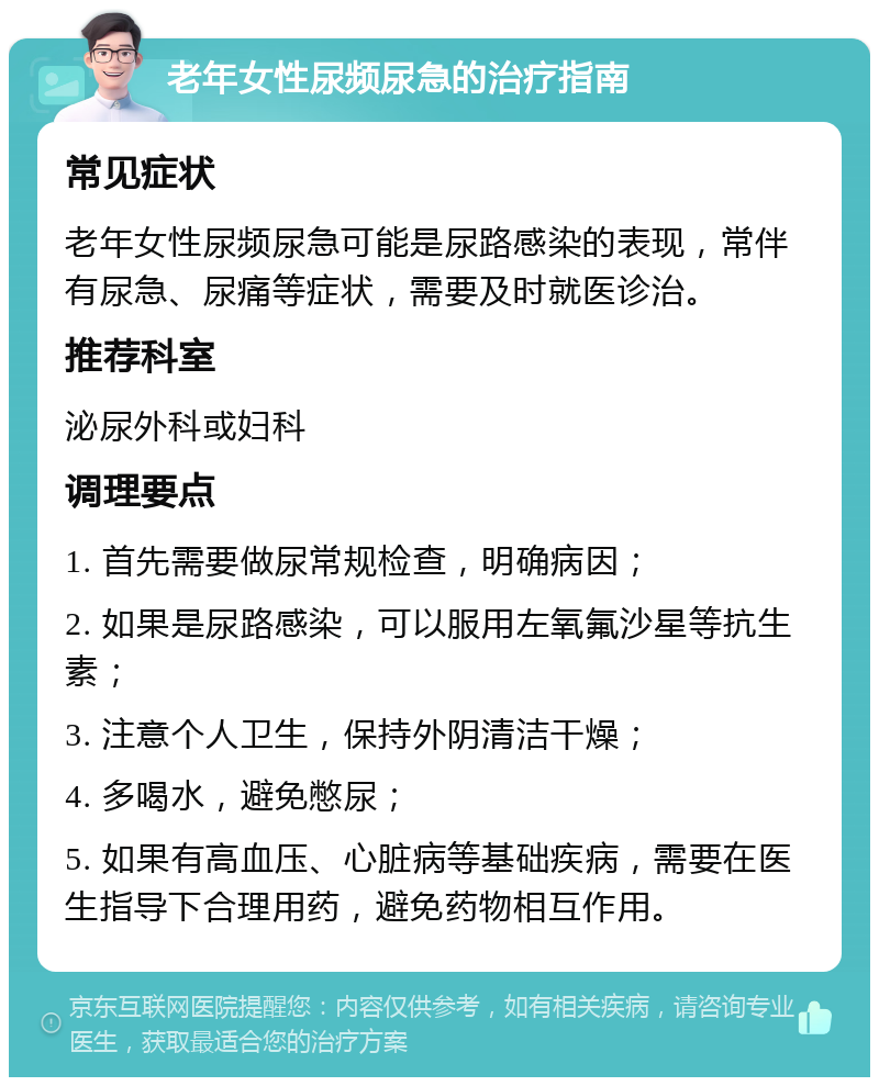 老年女性尿频尿急的治疗指南 常见症状 老年女性尿频尿急可能是尿路感染的表现，常伴有尿急、尿痛等症状，需要及时就医诊治。 推荐科室 泌尿外科或妇科 调理要点 1. 首先需要做尿常规检查，明确病因； 2. 如果是尿路感染，可以服用左氧氟沙星等抗生素； 3. 注意个人卫生，保持外阴清洁干燥； 4. 多喝水，避免憋尿； 5. 如果有高血压、心脏病等基础疾病，需要在医生指导下合理用药，避免药物相互作用。