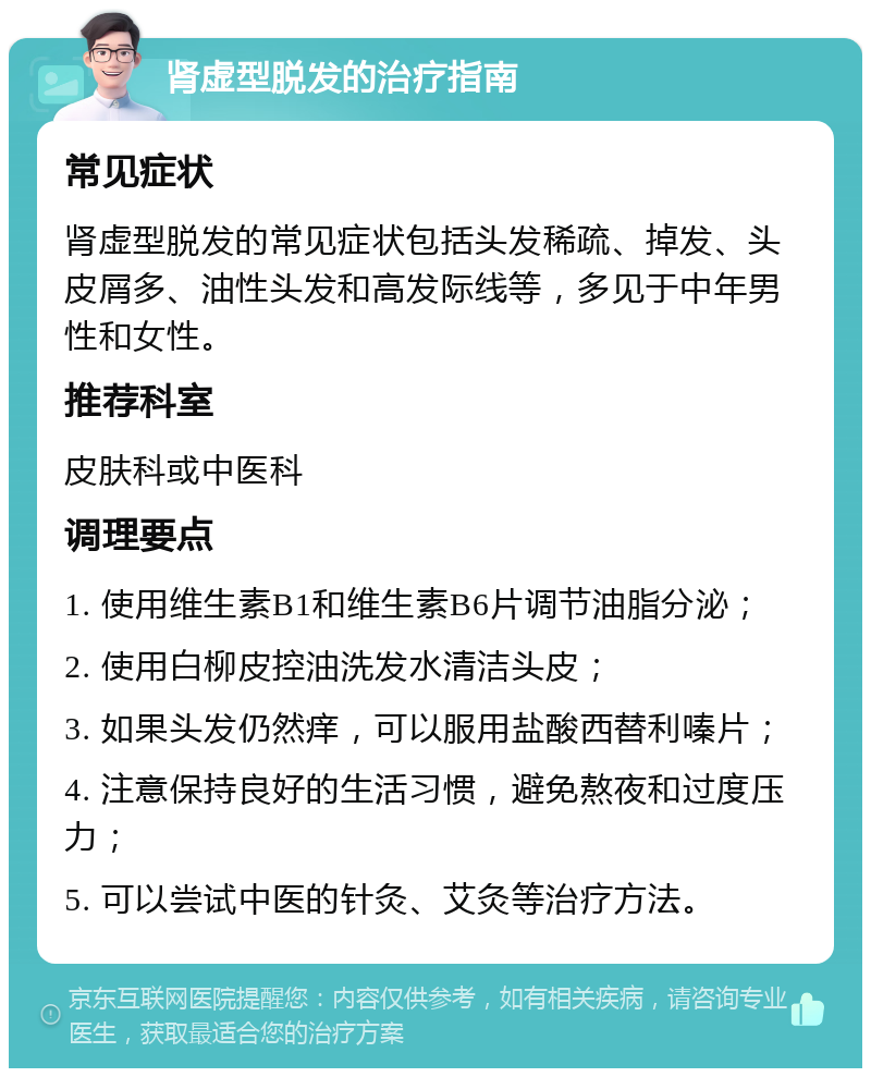 肾虚型脱发的治疗指南 常见症状 肾虚型脱发的常见症状包括头发稀疏、掉发、头皮屑多、油性头发和高发际线等，多见于中年男性和女性。 推荐科室 皮肤科或中医科 调理要点 1. 使用维生素B1和维生素B6片调节油脂分泌； 2. 使用白柳皮控油洗发水清洁头皮； 3. 如果头发仍然痒，可以服用盐酸西替利嗪片； 4. 注意保持良好的生活习惯，避免熬夜和过度压力； 5. 可以尝试中医的针灸、艾灸等治疗方法。