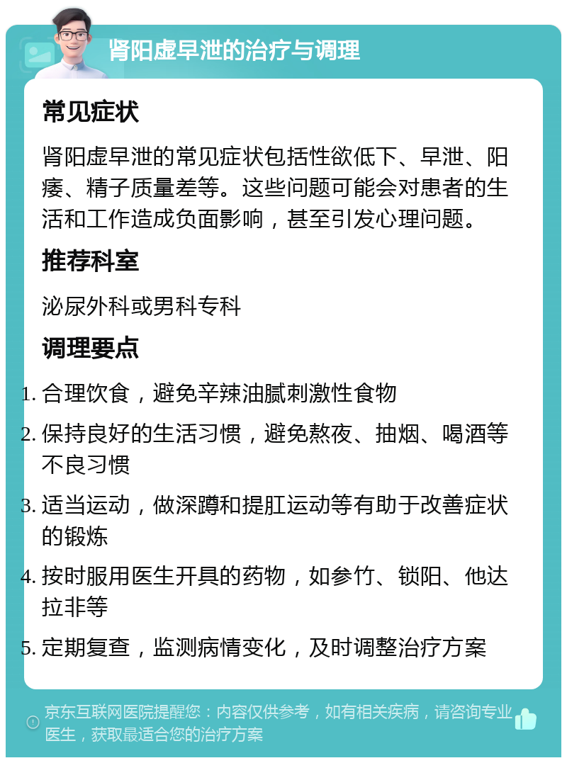 肾阳虚早泄的治疗与调理 常见症状 肾阳虚早泄的常见症状包括性欲低下、早泄、阳痿、精子质量差等。这些问题可能会对患者的生活和工作造成负面影响，甚至引发心理问题。 推荐科室 泌尿外科或男科专科 调理要点 合理饮食，避免辛辣油腻刺激性食物 保持良好的生活习惯，避免熬夜、抽烟、喝酒等不良习惯 适当运动，做深蹲和提肛运动等有助于改善症状的锻炼 按时服用医生开具的药物，如参竹、锁阳、他达拉非等 定期复查，监测病情变化，及时调整治疗方案