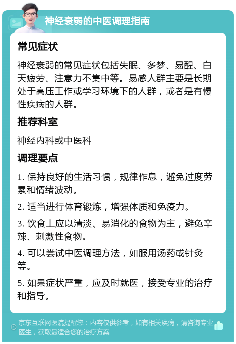 神经衰弱的中医调理指南 常见症状 神经衰弱的常见症状包括失眠、多梦、易醒、白天疲劳、注意力不集中等。易感人群主要是长期处于高压工作或学习环境下的人群，或者是有慢性疾病的人群。 推荐科室 神经内科或中医科 调理要点 1. 保持良好的生活习惯，规律作息，避免过度劳累和情绪波动。 2. 适当进行体育锻炼，增强体质和免疫力。 3. 饮食上应以清淡、易消化的食物为主，避免辛辣、刺激性食物。 4. 可以尝试中医调理方法，如服用汤药或针灸等。 5. 如果症状严重，应及时就医，接受专业的治疗和指导。