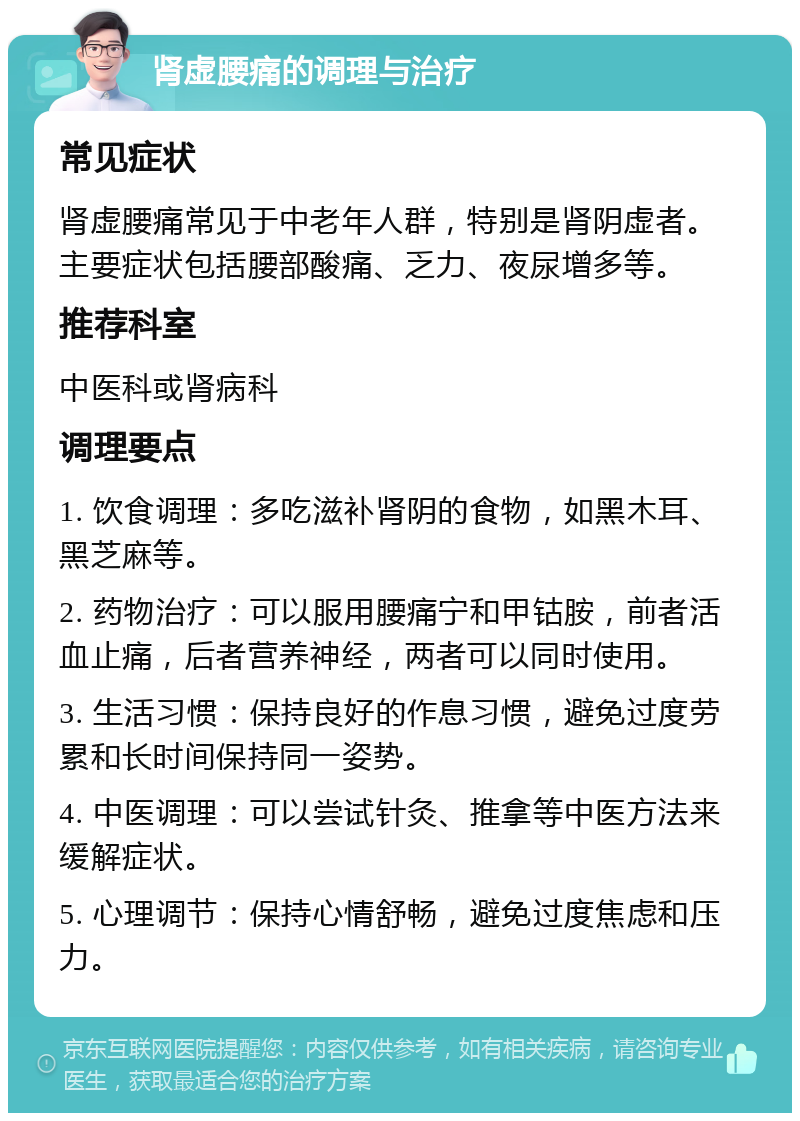 肾虚腰痛的调理与治疗 常见症状 肾虚腰痛常见于中老年人群，特别是肾阴虚者。主要症状包括腰部酸痛、乏力、夜尿增多等。 推荐科室 中医科或肾病科 调理要点 1. 饮食调理：多吃滋补肾阴的食物，如黑木耳、黑芝麻等。 2. 药物治疗：可以服用腰痛宁和甲钴胺，前者活血止痛，后者营养神经，两者可以同时使用。 3. 生活习惯：保持良好的作息习惯，避免过度劳累和长时间保持同一姿势。 4. 中医调理：可以尝试针灸、推拿等中医方法来缓解症状。 5. 心理调节：保持心情舒畅，避免过度焦虑和压力。