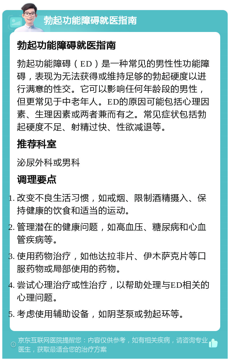 勃起功能障碍就医指南 勃起功能障碍就医指南 勃起功能障碍（ED）是一种常见的男性性功能障碍，表现为无法获得或维持足够的勃起硬度以进行满意的性交。它可以影响任何年龄段的男性，但更常见于中老年人。ED的原因可能包括心理因素、生理因素或两者兼而有之。常见症状包括勃起硬度不足、射精过快、性欲减退等。 推荐科室 泌尿外科或男科 调理要点 改变不良生活习惯，如戒烟、限制酒精摄入、保持健康的饮食和适当的运动。 管理潜在的健康问题，如高血压、糖尿病和心血管疾病等。 使用药物治疗，如他达拉非片、伊木萨克片等口服药物或局部使用的药物。 尝试心理治疗或性治疗，以帮助处理与ED相关的心理问题。 考虑使用辅助设备，如阴茎泵或勃起环等。