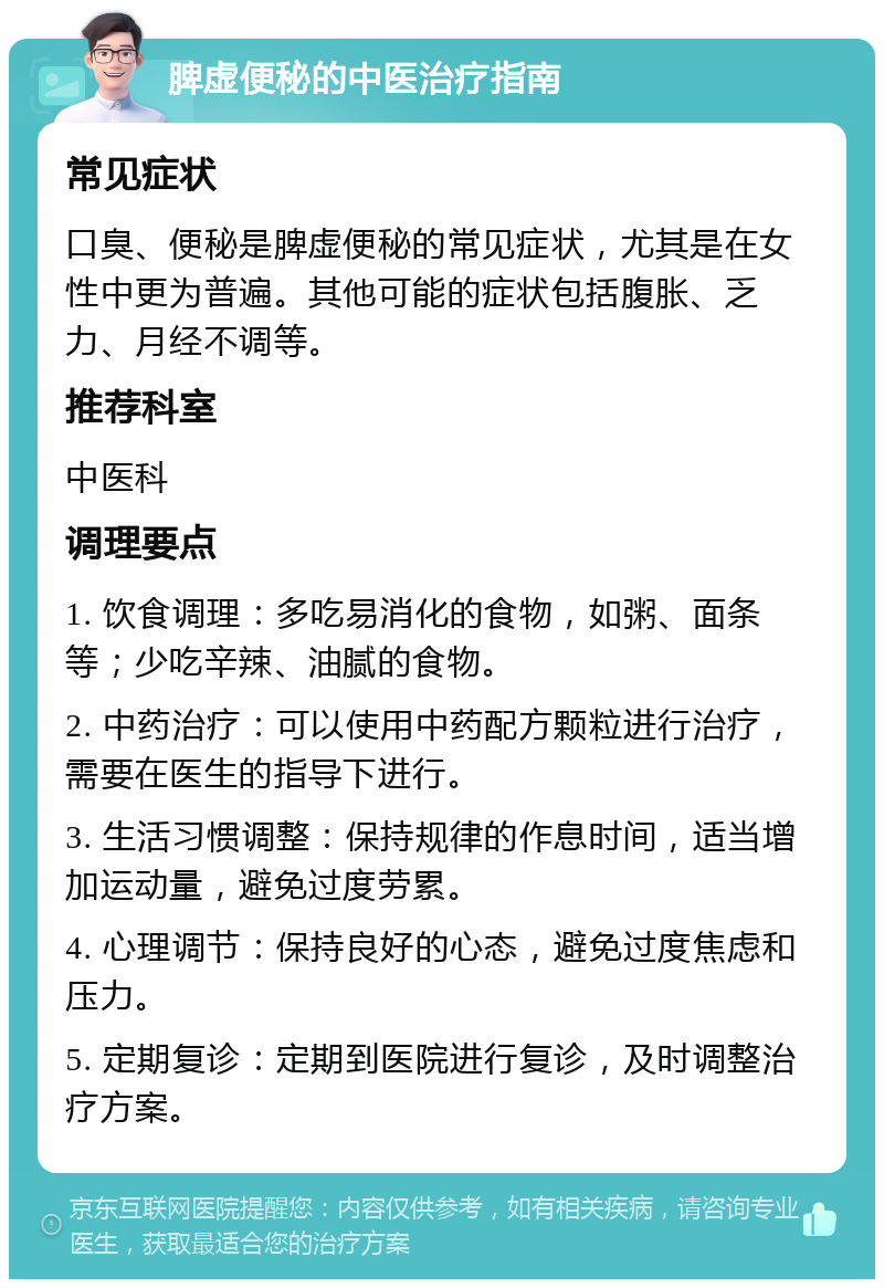 脾虚便秘的中医治疗指南 常见症状 口臭、便秘是脾虚便秘的常见症状，尤其是在女性中更为普遍。其他可能的症状包括腹胀、乏力、月经不调等。 推荐科室 中医科 调理要点 1. 饮食调理：多吃易消化的食物，如粥、面条等；少吃辛辣、油腻的食物。 2. 中药治疗：可以使用中药配方颗粒进行治疗，需要在医生的指导下进行。 3. 生活习惯调整：保持规律的作息时间，适当增加运动量，避免过度劳累。 4. 心理调节：保持良好的心态，避免过度焦虑和压力。 5. 定期复诊：定期到医院进行复诊，及时调整治疗方案。