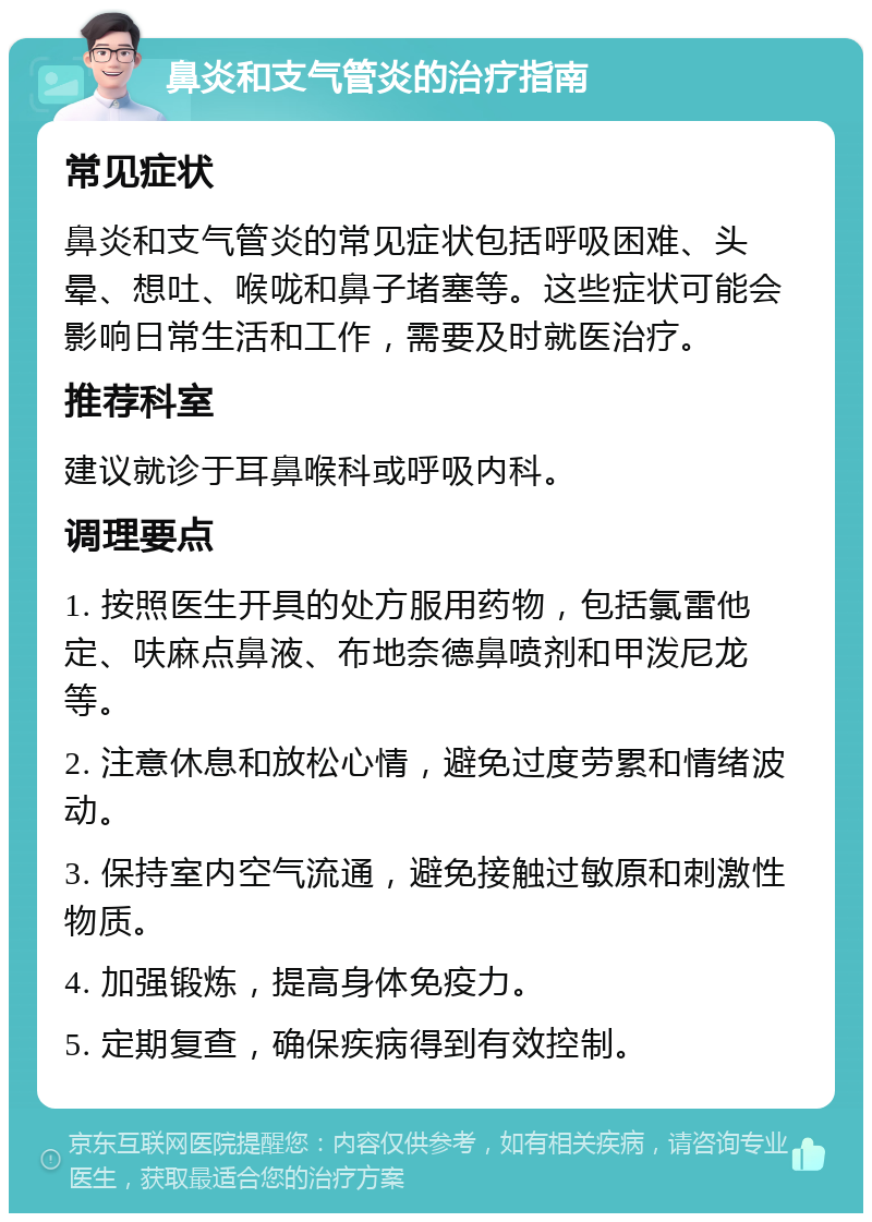 鼻炎和支气管炎的治疗指南 常见症状 鼻炎和支气管炎的常见症状包括呼吸困难、头晕、想吐、喉咙和鼻子堵塞等。这些症状可能会影响日常生活和工作，需要及时就医治疗。 推荐科室 建议就诊于耳鼻喉科或呼吸内科。 调理要点 1. 按照医生开具的处方服用药物，包括氯雷他定、呋麻点鼻液、布地奈德鼻喷剂和甲泼尼龙等。 2. 注意休息和放松心情，避免过度劳累和情绪波动。 3. 保持室内空气流通，避免接触过敏原和刺激性物质。 4. 加强锻炼，提高身体免疫力。 5. 定期复查，确保疾病得到有效控制。