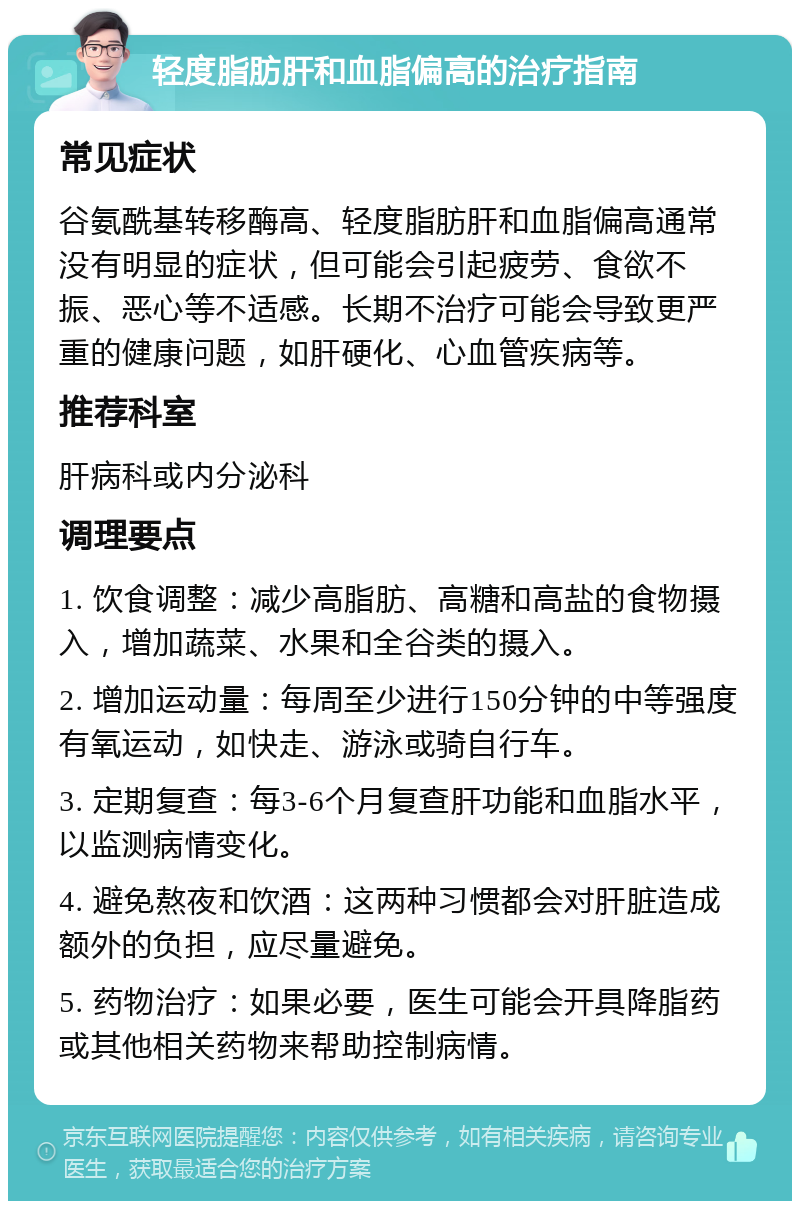 轻度脂肪肝和血脂偏高的治疗指南 常见症状 谷氨酰基转移酶高、轻度脂肪肝和血脂偏高通常没有明显的症状，但可能会引起疲劳、食欲不振、恶心等不适感。长期不治疗可能会导致更严重的健康问题，如肝硬化、心血管疾病等。 推荐科室 肝病科或内分泌科 调理要点 1. 饮食调整：减少高脂肪、高糖和高盐的食物摄入，增加蔬菜、水果和全谷类的摄入。 2. 增加运动量：每周至少进行150分钟的中等强度有氧运动，如快走、游泳或骑自行车。 3. 定期复查：每3-6个月复查肝功能和血脂水平，以监测病情变化。 4. 避免熬夜和饮酒：这两种习惯都会对肝脏造成额外的负担，应尽量避免。 5. 药物治疗：如果必要，医生可能会开具降脂药或其他相关药物来帮助控制病情。