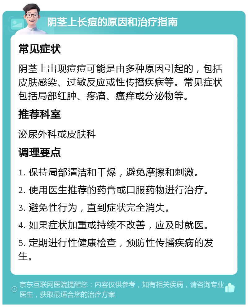 阴茎上长痘的原因和治疗指南 常见症状 阴茎上出现痘痘可能是由多种原因引起的，包括皮肤感染、过敏反应或性传播疾病等。常见症状包括局部红肿、疼痛、瘙痒或分泌物等。 推荐科室 泌尿外科或皮肤科 调理要点 1. 保持局部清洁和干燥，避免摩擦和刺激。 2. 使用医生推荐的药膏或口服药物进行治疗。 3. 避免性行为，直到症状完全消失。 4. 如果症状加重或持续不改善，应及时就医。 5. 定期进行性健康检查，预防性传播疾病的发生。