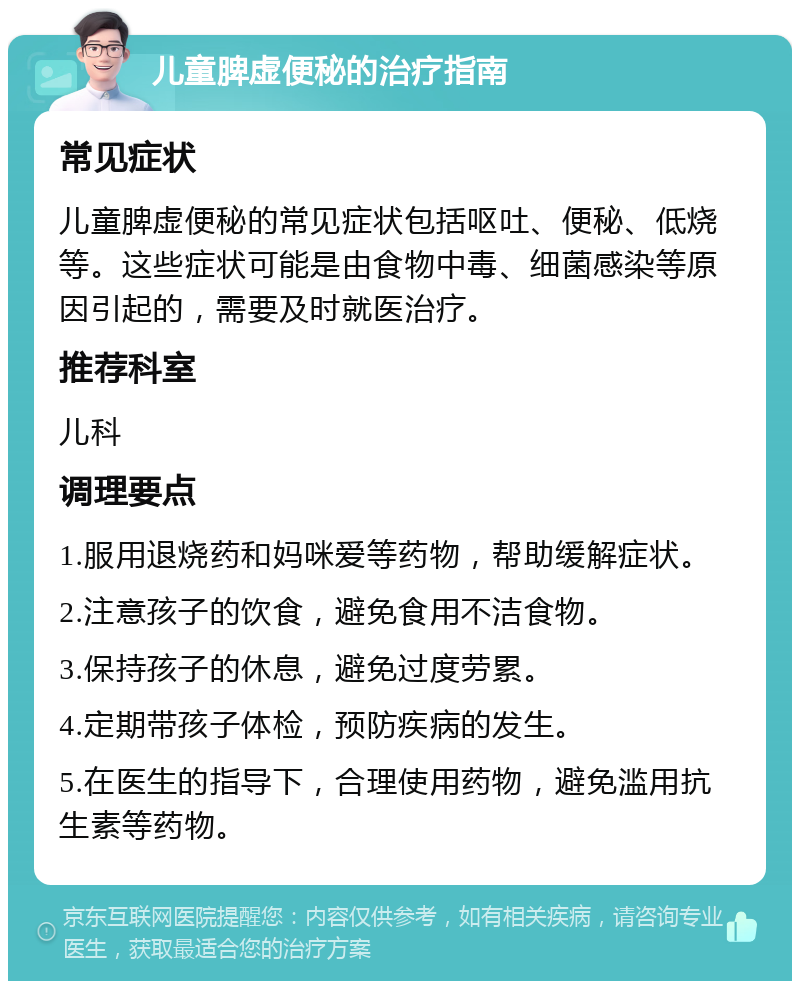 儿童脾虚便秘的治疗指南 常见症状 儿童脾虚便秘的常见症状包括呕吐、便秘、低烧等。这些症状可能是由食物中毒、细菌感染等原因引起的，需要及时就医治疗。 推荐科室 儿科 调理要点 1.服用退烧药和妈咪爱等药物，帮助缓解症状。 2.注意孩子的饮食，避免食用不洁食物。 3.保持孩子的休息，避免过度劳累。 4.定期带孩子体检，预防疾病的发生。 5.在医生的指导下，合理使用药物，避免滥用抗生素等药物。