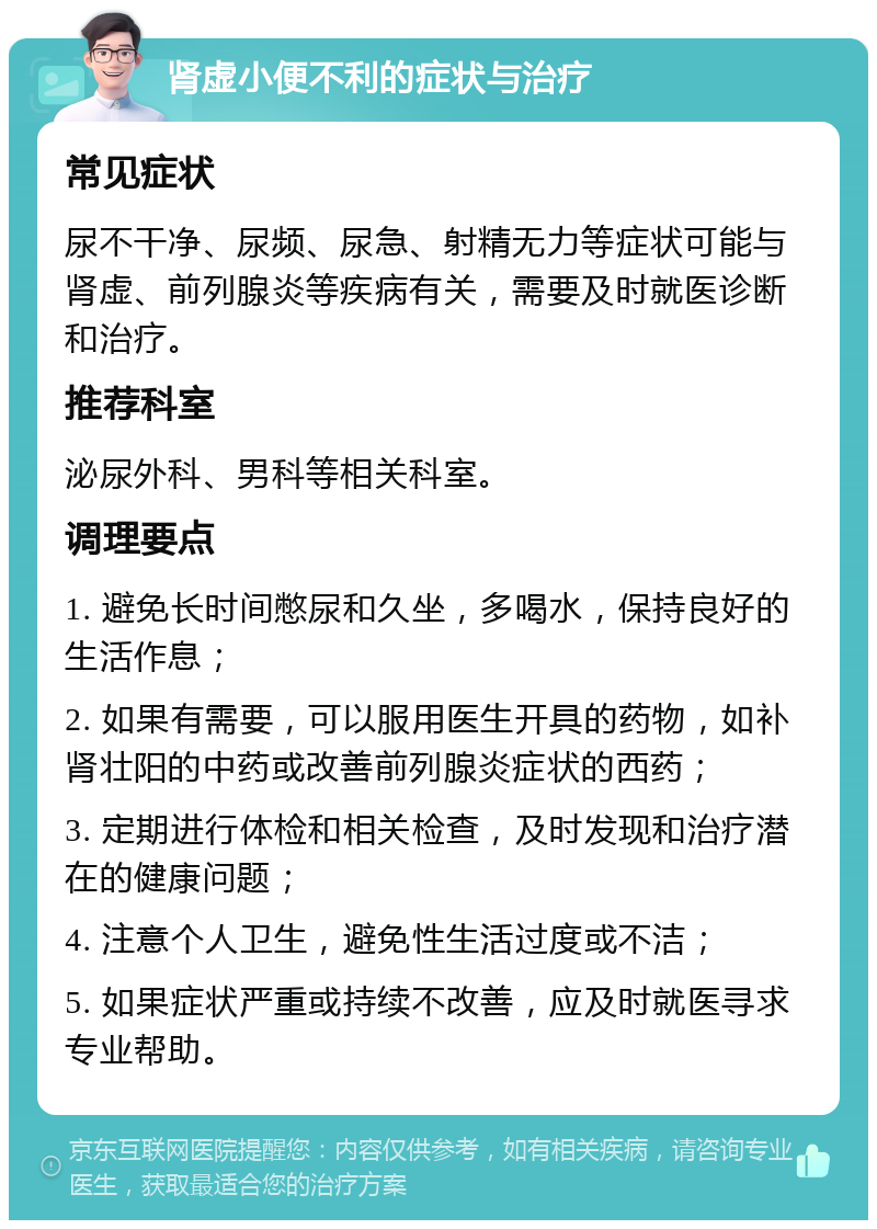 肾虚小便不利的症状与治疗 常见症状 尿不干净、尿频、尿急、射精无力等症状可能与肾虚、前列腺炎等疾病有关，需要及时就医诊断和治疗。 推荐科室 泌尿外科、男科等相关科室。 调理要点 1. 避免长时间憋尿和久坐，多喝水，保持良好的生活作息； 2. 如果有需要，可以服用医生开具的药物，如补肾壮阳的中药或改善前列腺炎症状的西药； 3. 定期进行体检和相关检查，及时发现和治疗潜在的健康问题； 4. 注意个人卫生，避免性生活过度或不洁； 5. 如果症状严重或持续不改善，应及时就医寻求专业帮助。