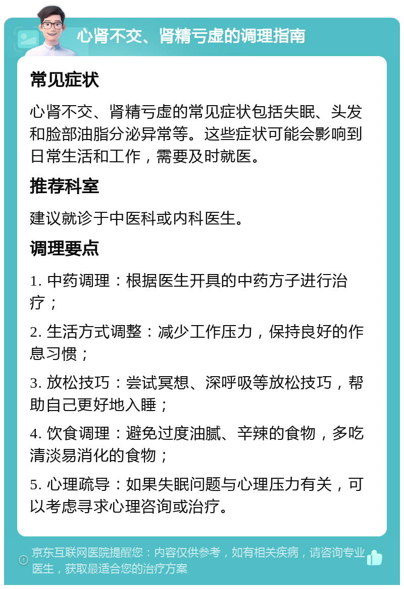 心肾不交、肾精亏虚的调理指南 常见症状 心肾不交、肾精亏虚的常见症状包括失眠、头发和脸部油脂分泌异常等。这些症状可能会影响到日常生活和工作，需要及时就医。 推荐科室 建议就诊于中医科或内科医生。 调理要点 1. 中药调理：根据医生开具的中药方子进行治疗； 2. 生活方式调整：减少工作压力，保持良好的作息习惯； 3. 放松技巧：尝试冥想、深呼吸等放松技巧，帮助自己更好地入睡； 4. 饮食调理：避免过度油腻、辛辣的食物，多吃清淡易消化的食物； 5. 心理疏导：如果失眠问题与心理压力有关，可以考虑寻求心理咨询或治疗。