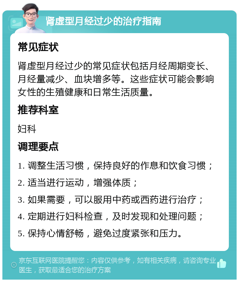 肾虚型月经过少的治疗指南 常见症状 肾虚型月经过少的常见症状包括月经周期变长、月经量减少、血块增多等。这些症状可能会影响女性的生殖健康和日常生活质量。 推荐科室 妇科 调理要点 1. 调整生活习惯，保持良好的作息和饮食习惯； 2. 适当进行运动，增强体质； 3. 如果需要，可以服用中药或西药进行治疗； 4. 定期进行妇科检查，及时发现和处理问题； 5. 保持心情舒畅，避免过度紧张和压力。