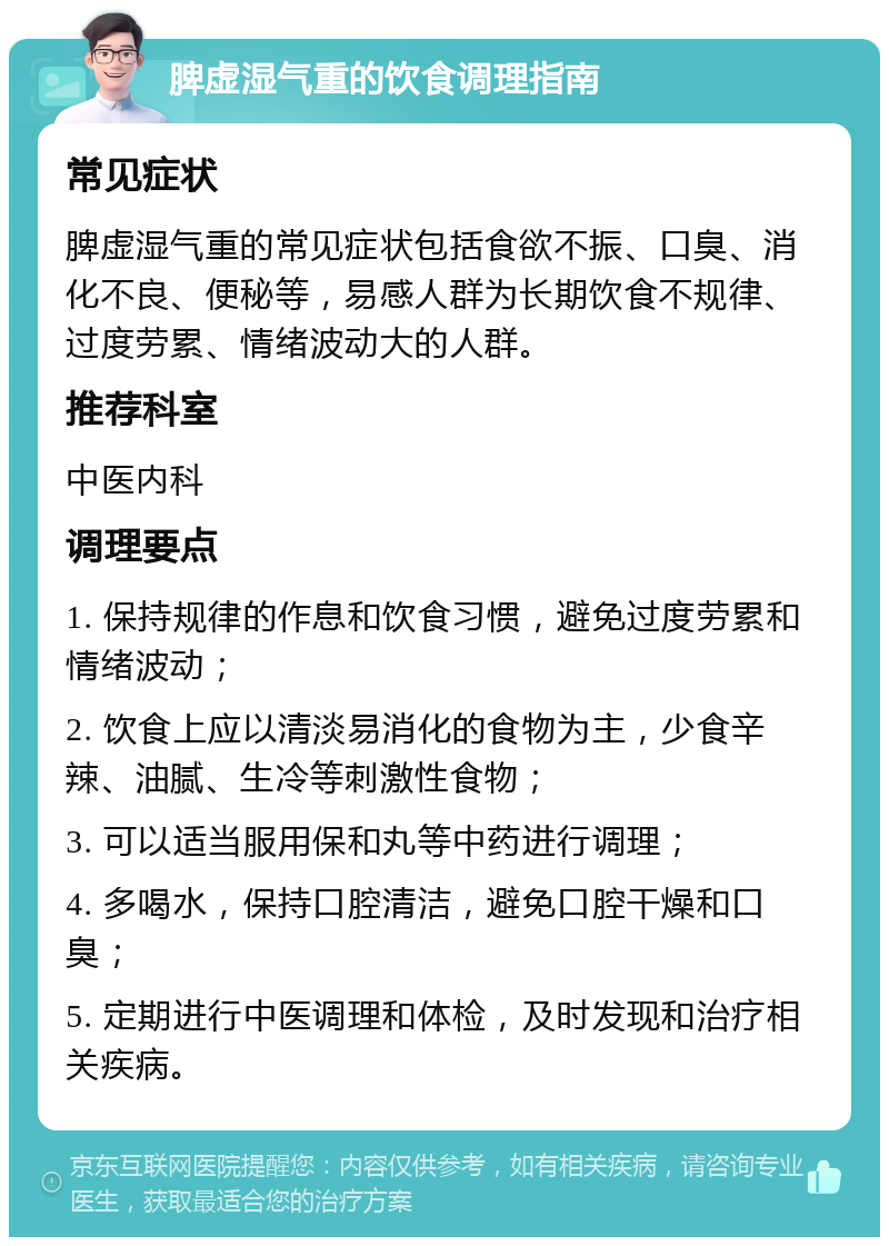 脾虚湿气重的饮食调理指南 常见症状 脾虚湿气重的常见症状包括食欲不振、口臭、消化不良、便秘等，易感人群为长期饮食不规律、过度劳累、情绪波动大的人群。 推荐科室 中医内科 调理要点 1. 保持规律的作息和饮食习惯，避免过度劳累和情绪波动； 2. 饮食上应以清淡易消化的食物为主，少食辛辣、油腻、生冷等刺激性食物； 3. 可以适当服用保和丸等中药进行调理； 4. 多喝水，保持口腔清洁，避免口腔干燥和口臭； 5. 定期进行中医调理和体检，及时发现和治疗相关疾病。