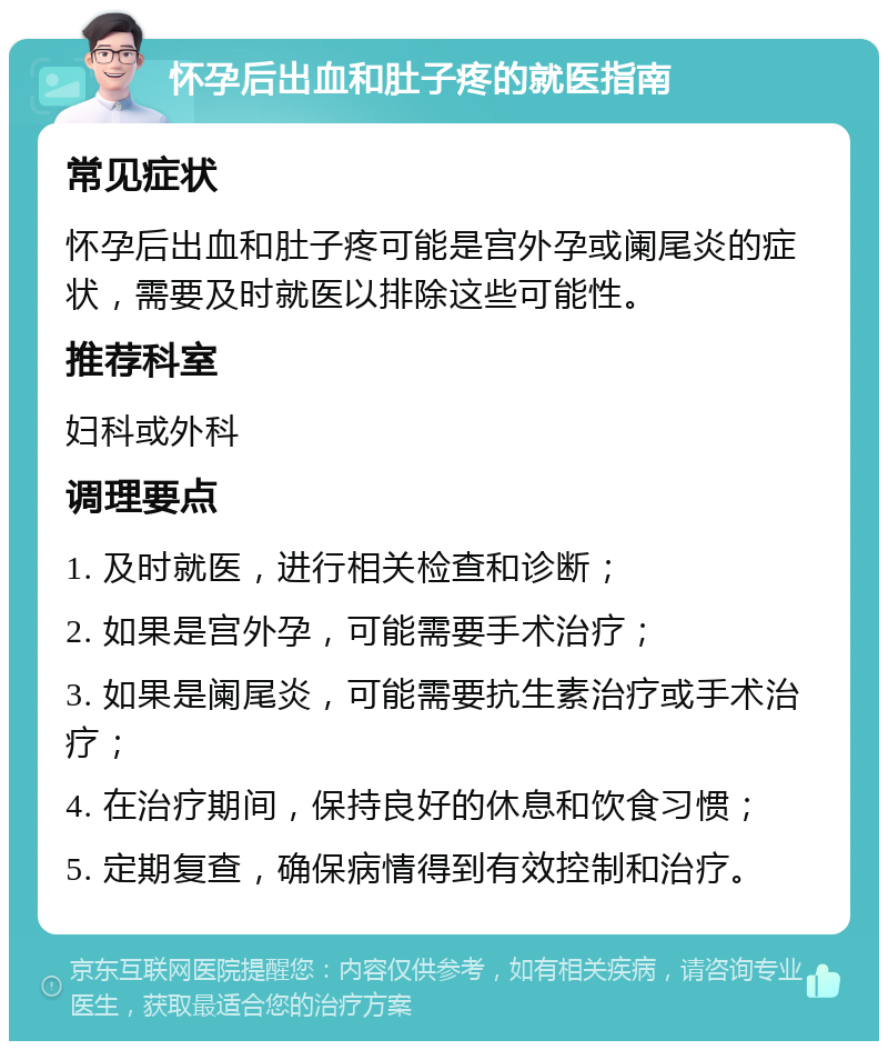 怀孕后出血和肚子疼的就医指南 常见症状 怀孕后出血和肚子疼可能是宫外孕或阑尾炎的症状，需要及时就医以排除这些可能性。 推荐科室 妇科或外科 调理要点 1. 及时就医，进行相关检查和诊断； 2. 如果是宫外孕，可能需要手术治疗； 3. 如果是阑尾炎，可能需要抗生素治疗或手术治疗； 4. 在治疗期间，保持良好的休息和饮食习惯； 5. 定期复查，确保病情得到有效控制和治疗。