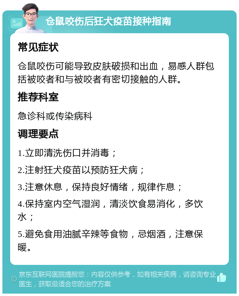 仓鼠咬伤后狂犬疫苗接种指南 常见症状 仓鼠咬伤可能导致皮肤破损和出血，易感人群包括被咬者和与被咬者有密切接触的人群。 推荐科室 急诊科或传染病科 调理要点 1.立即清洗伤口并消毒； 2.注射狂犬疫苗以预防狂犬病； 3.注意休息，保持良好情绪，规律作息； 4.保持室内空气湿润，清淡饮食易消化，多饮水； 5.避免食用油腻辛辣等食物，忌烟酒，注意保暖。