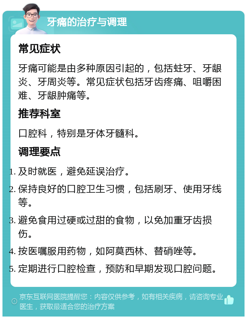 牙痛的治疗与调理 常见症状 牙痛可能是由多种原因引起的，包括蛀牙、牙龈炎、牙周炎等。常见症状包括牙齿疼痛、咀嚼困难、牙龈肿痛等。 推荐科室 口腔科，特别是牙体牙髓科。 调理要点 及时就医，避免延误治疗。 保持良好的口腔卫生习惯，包括刷牙、使用牙线等。 避免食用过硬或过甜的食物，以免加重牙齿损伤。 按医嘱服用药物，如阿莫西林、替硝唑等。 定期进行口腔检查，预防和早期发现口腔问题。