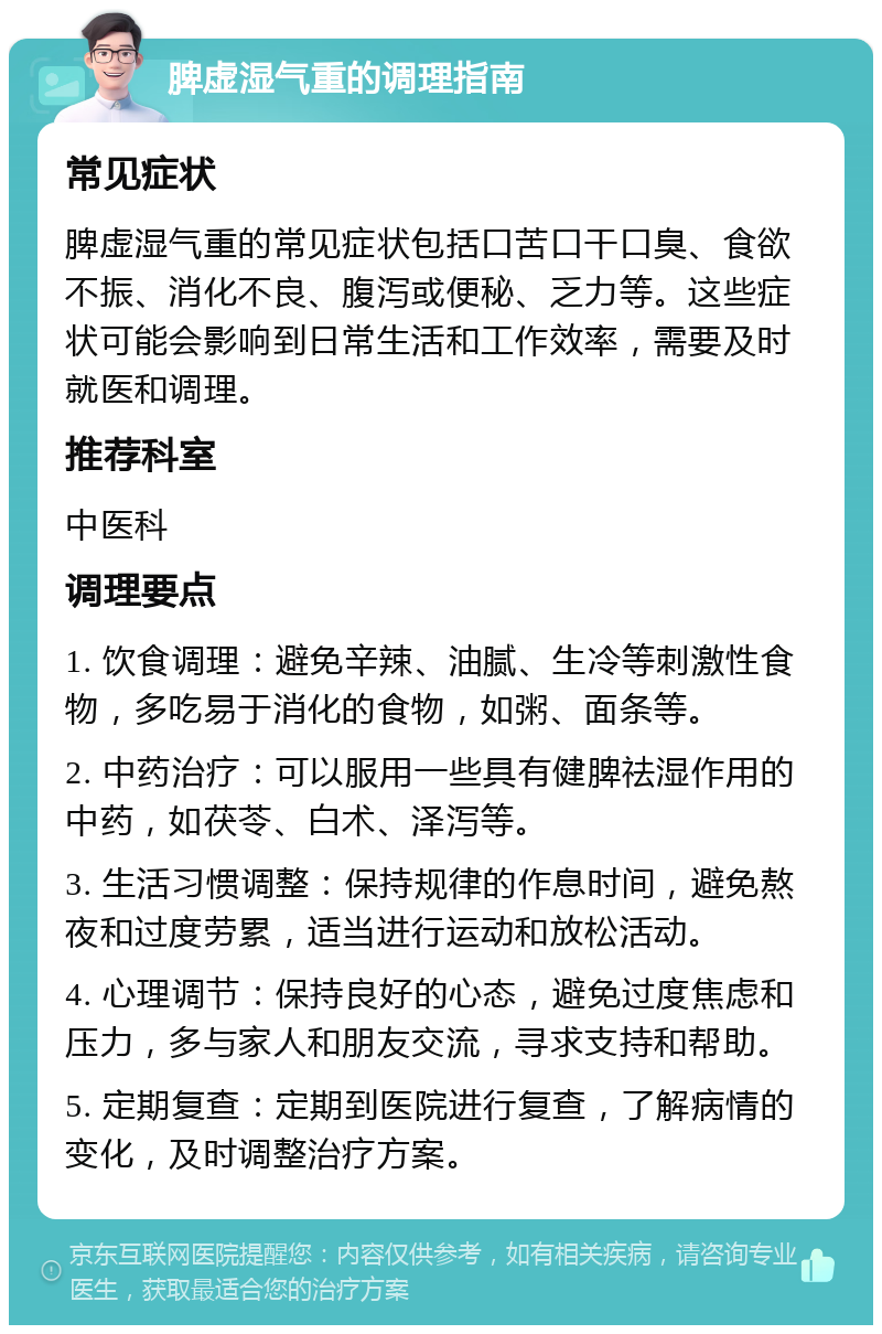 脾虚湿气重的调理指南 常见症状 脾虚湿气重的常见症状包括口苦口干口臭、食欲不振、消化不良、腹泻或便秘、乏力等。这些症状可能会影响到日常生活和工作效率，需要及时就医和调理。 推荐科室 中医科 调理要点 1. 饮食调理：避免辛辣、油腻、生冷等刺激性食物，多吃易于消化的食物，如粥、面条等。 2. 中药治疗：可以服用一些具有健脾祛湿作用的中药，如茯苓、白术、泽泻等。 3. 生活习惯调整：保持规律的作息时间，避免熬夜和过度劳累，适当进行运动和放松活动。 4. 心理调节：保持良好的心态，避免过度焦虑和压力，多与家人和朋友交流，寻求支持和帮助。 5. 定期复查：定期到医院进行复查，了解病情的变化，及时调整治疗方案。