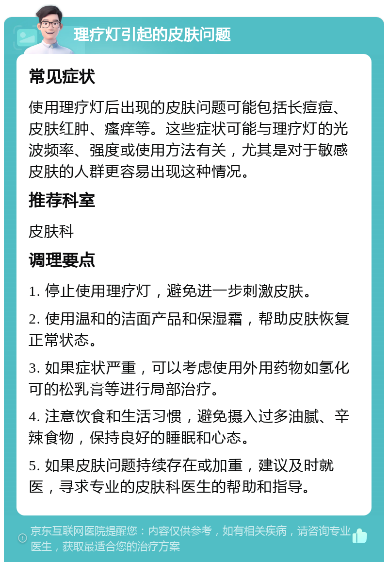 理疗灯引起的皮肤问题 常见症状 使用理疗灯后出现的皮肤问题可能包括长痘痘、皮肤红肿、瘙痒等。这些症状可能与理疗灯的光波频率、强度或使用方法有关，尤其是对于敏感皮肤的人群更容易出现这种情况。 推荐科室 皮肤科 调理要点 1. 停止使用理疗灯，避免进一步刺激皮肤。 2. 使用温和的洁面产品和保湿霜，帮助皮肤恢复正常状态。 3. 如果症状严重，可以考虑使用外用药物如氢化可的松乳膏等进行局部治疗。 4. 注意饮食和生活习惯，避免摄入过多油腻、辛辣食物，保持良好的睡眠和心态。 5. 如果皮肤问题持续存在或加重，建议及时就医，寻求专业的皮肤科医生的帮助和指导。