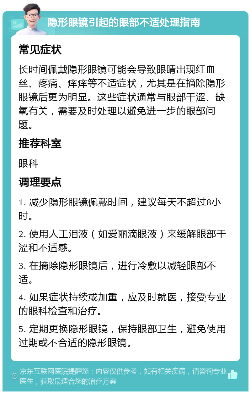 隐形眼镜引起的眼部不适处理指南 常见症状 长时间佩戴隐形眼镜可能会导致眼睛出现红血丝、疼痛、痒痒等不适症状，尤其是在摘除隐形眼镜后更为明显。这些症状通常与眼部干涩、缺氧有关，需要及时处理以避免进一步的眼部问题。 推荐科室 眼科 调理要点 1. 减少隐形眼镜佩戴时间，建议每天不超过8小时。 2. 使用人工泪液（如爱丽滴眼液）来缓解眼部干涩和不适感。 3. 在摘除隐形眼镜后，进行冷敷以减轻眼部不适。 4. 如果症状持续或加重，应及时就医，接受专业的眼科检查和治疗。 5. 定期更换隐形眼镜，保持眼部卫生，避免使用过期或不合适的隐形眼镜。